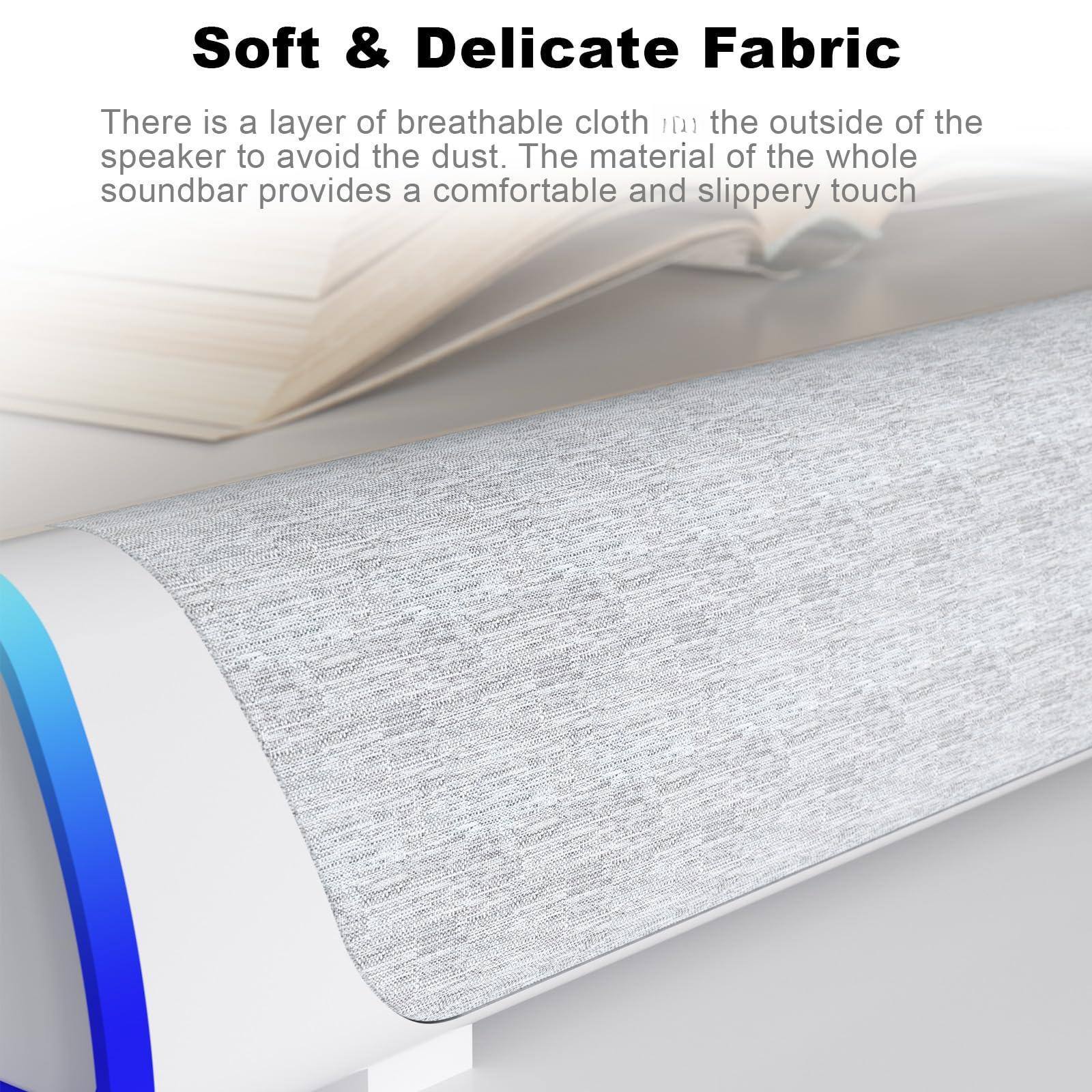 Soft & Delicate Fabric

There is a layer of breathable cloth on the outside of the speaker to avoid the dust. The material of the whole soundbar provides a comfortable and slippery touch.