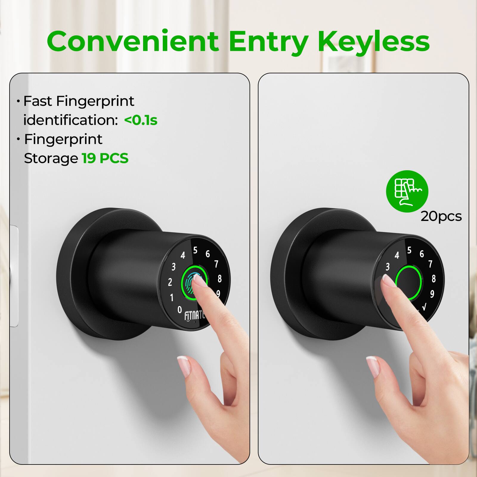 Convenient Entry Keyless

Fast Fingerprint identification: <0.1s
Fingerprint Storage 19 PCS
20pcs
5 6 4 3 2 1 0 FITNAT 7 8 9 3 4 5 6 7 8