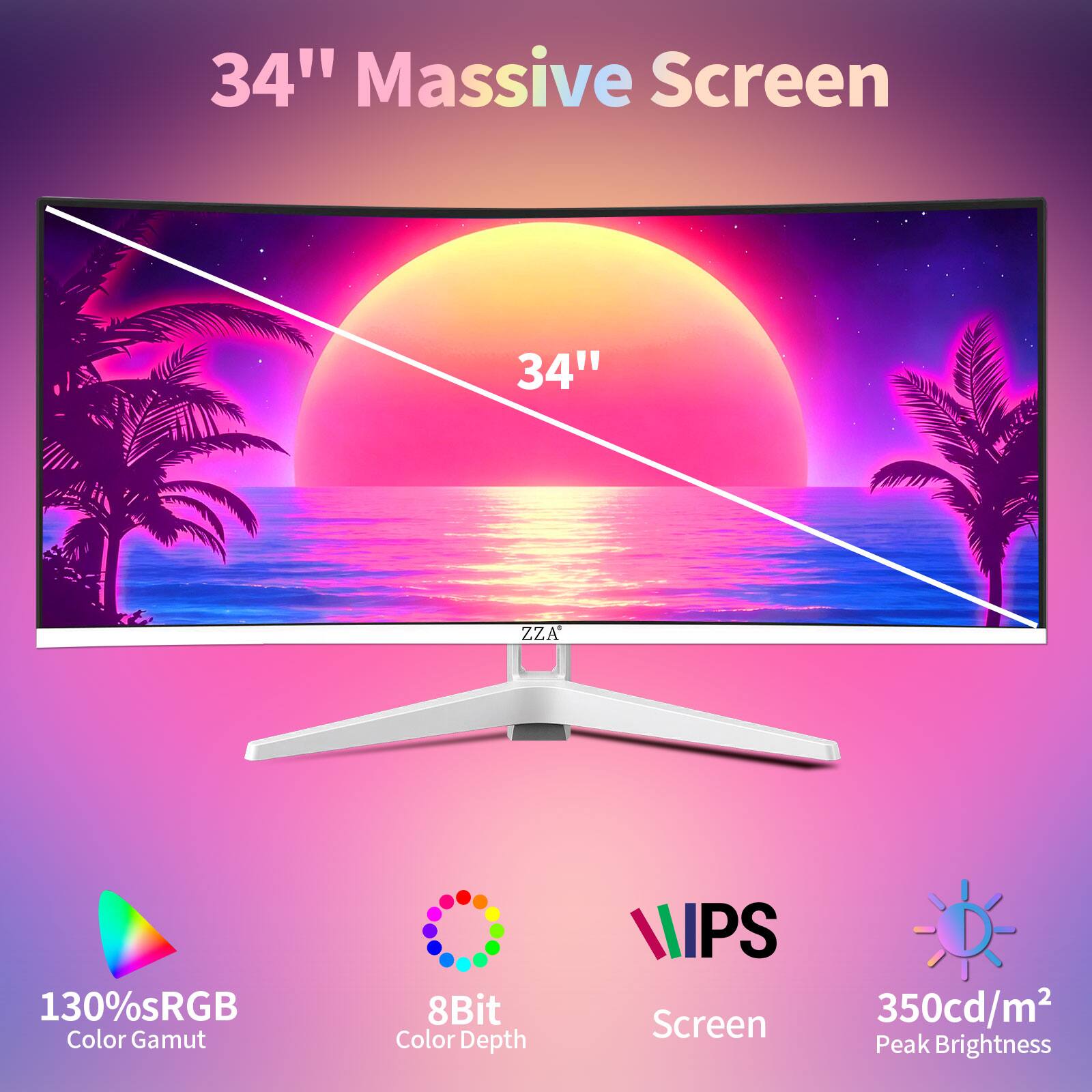 34" Massive Screen  
34"  
130% sRGB Color Gamut  
8Bit Color Depth  
IPS Screen  
350cd/m² Peak Brightness