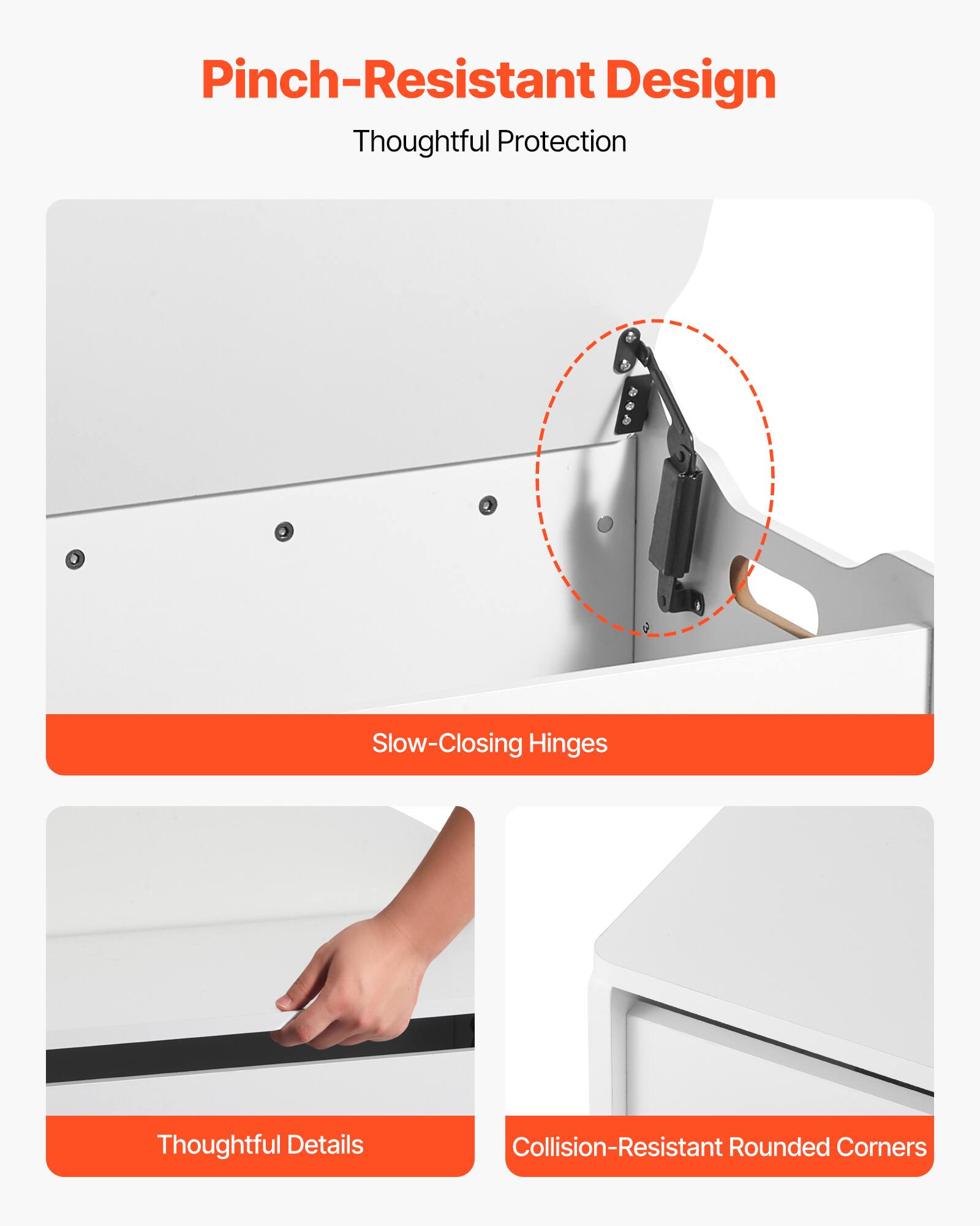 Pinch-Resistant Design  
Thoughtful Protection  

Slow-Closing Hinges  

Thoughtful Details  

Collision-Resistant Rounded Corners