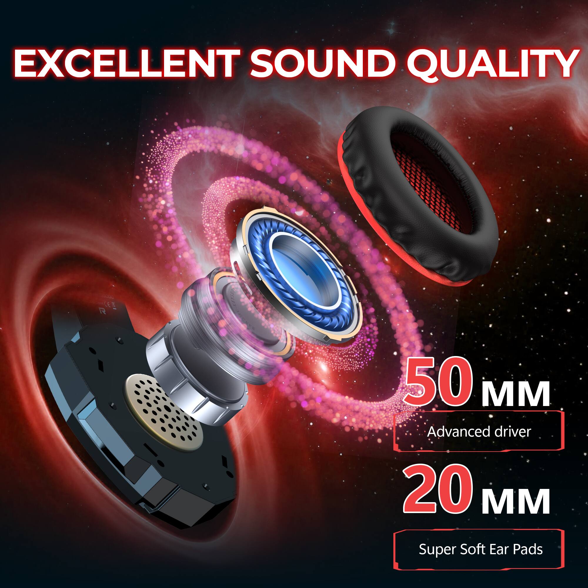 EXCELLENT SOUND QUALITY

50 MM Advanced driver

20 MM Super Soft Ear Pads