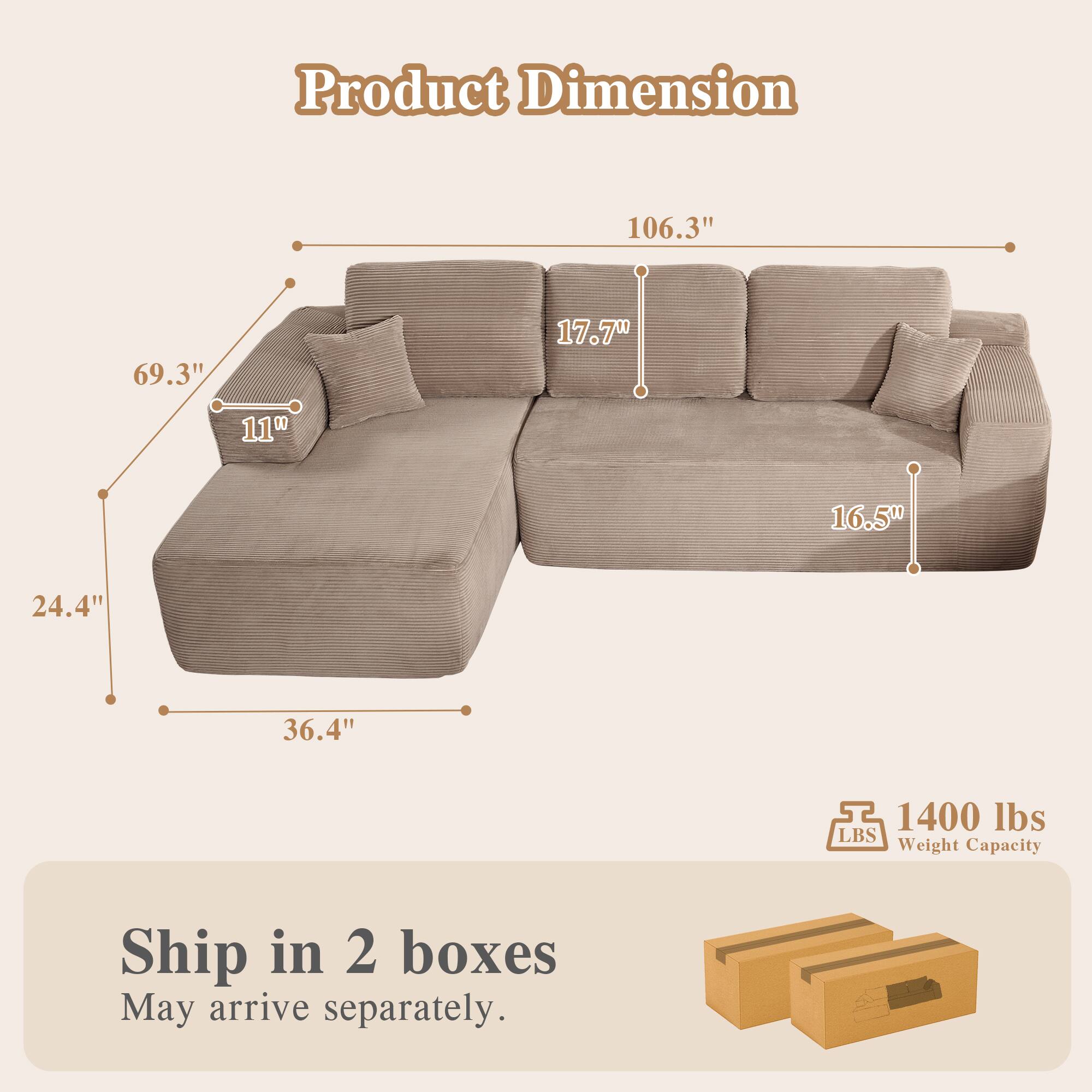 Product Dimension  
106.3" x 69.3" x 17.7" x 11" x 16.5" x 24.4" x 36.4"  
1400 lbs LBS Weight Capacity  
Ship in 2 boxes  
May arrive separately.