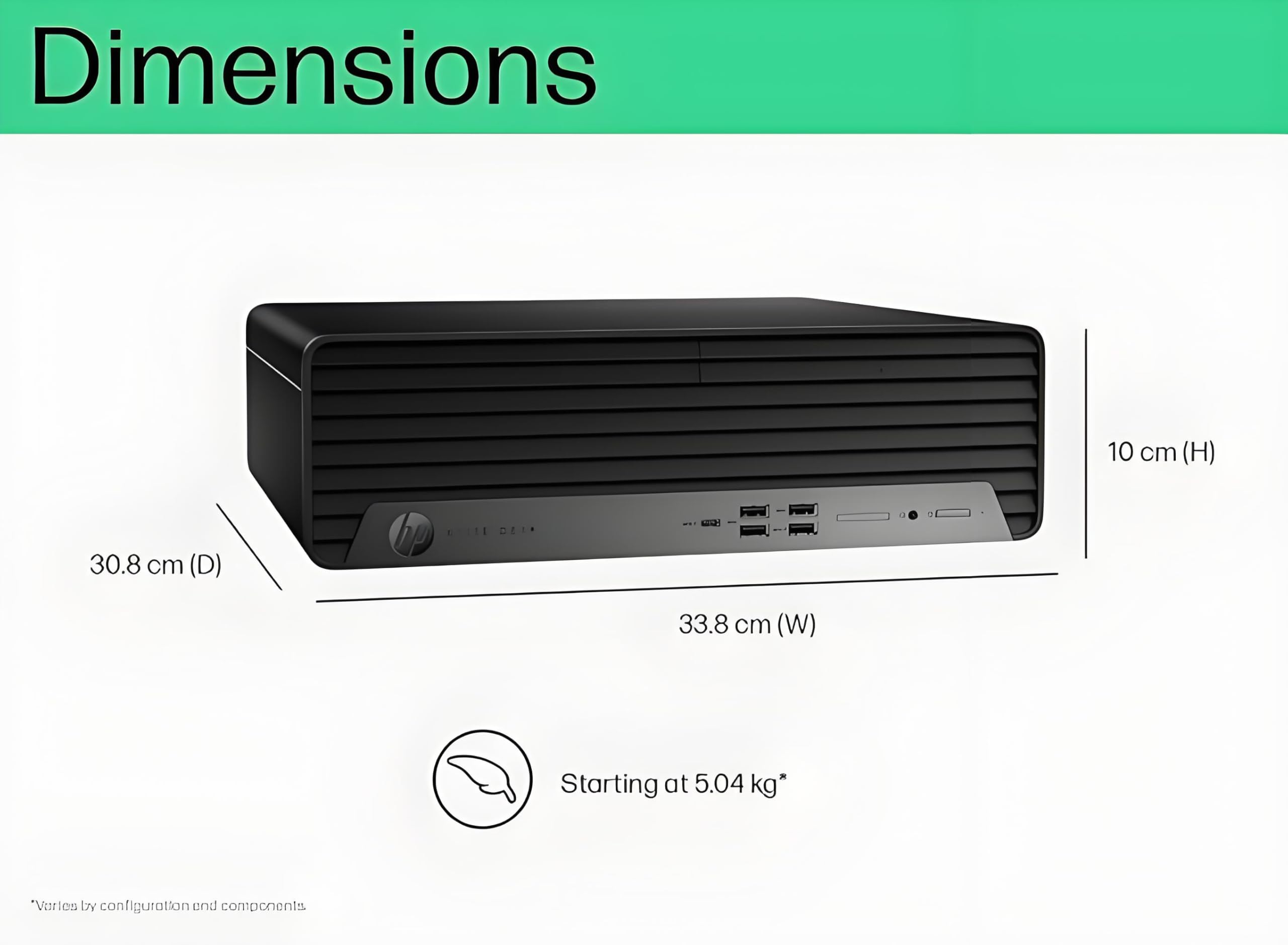 Dimensions  
10 cm (H)  
30.8 cm (D)  
33.8 cm (W)  
Starting at 5.04 kg*  
*Varies by configuration and components