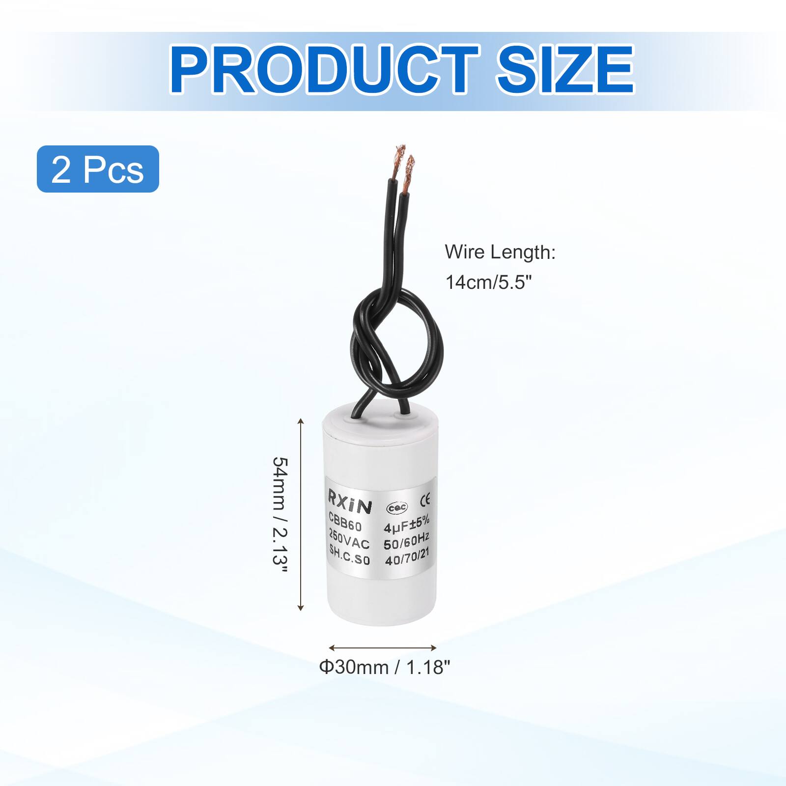 PRODUCT SIZE  
2 Pcs  
Wire Length: 14cm/5.5"  
54mm / 2.13"  
RXIN  
CBB60 4F5% 250VAC 50/60HZ  
SH.C.SO  
40/70/21  
30mm / 1.18"