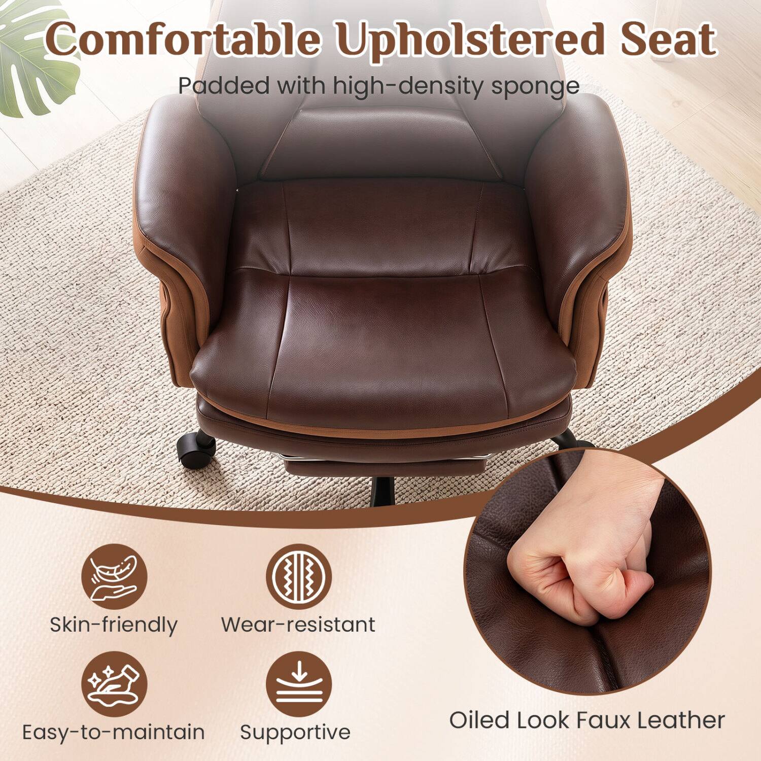 Comfortable Upholstered Seat Padded with high-density sponge

Skin-friendly
Wear-resistant
Easy-to-maintain
Supportive

Oiled Look Faux Leather