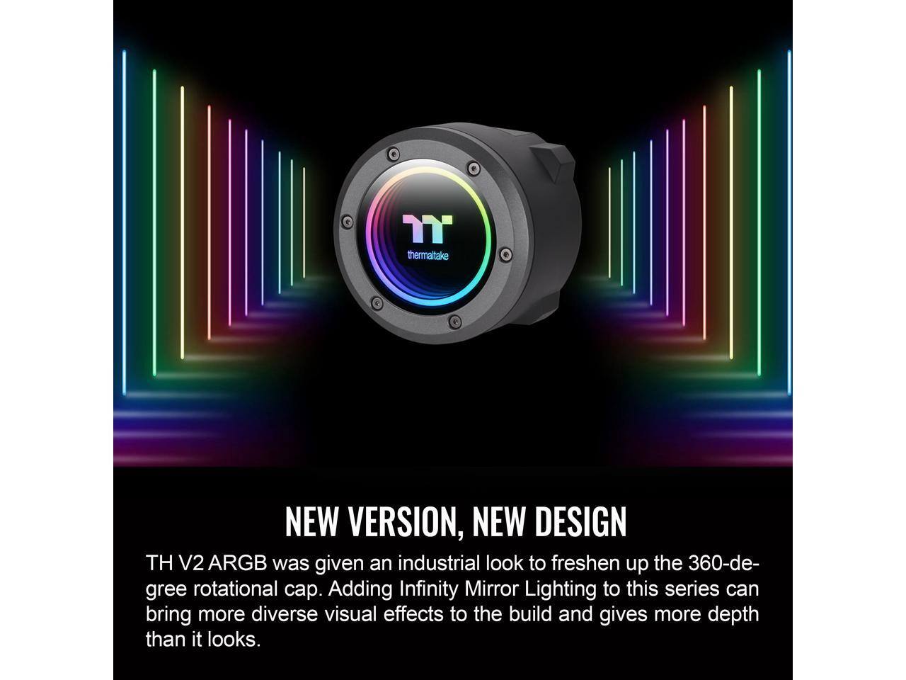 **NEW VERSION, NEW DESIGN**

TH V2 ARGB was given an industrial look to freshen up the 360-degree rotational cap. Adding Infinity Mirror Lighting to this series can bring more diverse visual effects to the build and gives more depth than it looks.