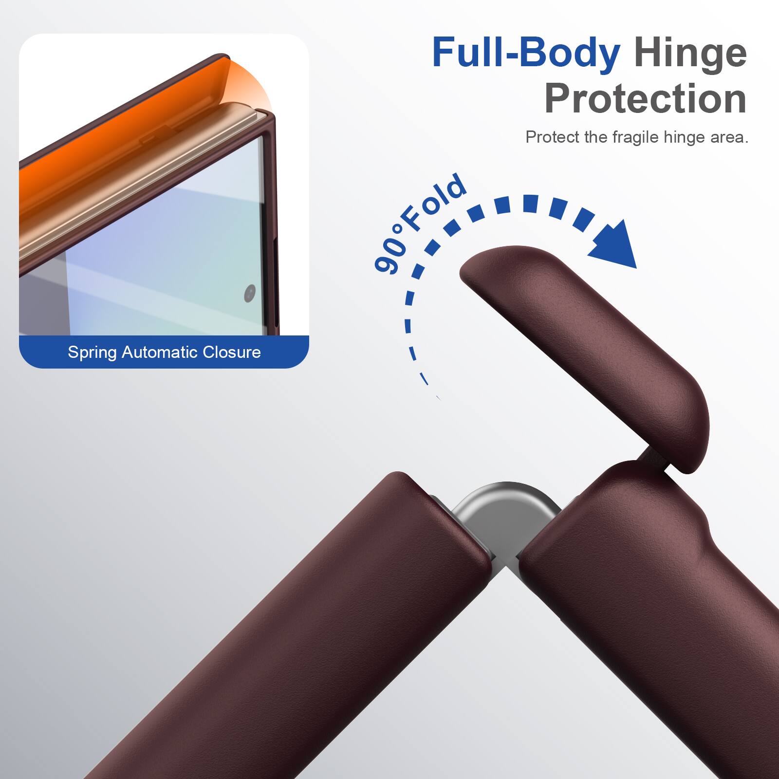 Spring Automatic Closure  
Full-Body Hinge Protection  
Protect the fragile hinge area.  
90° Fold