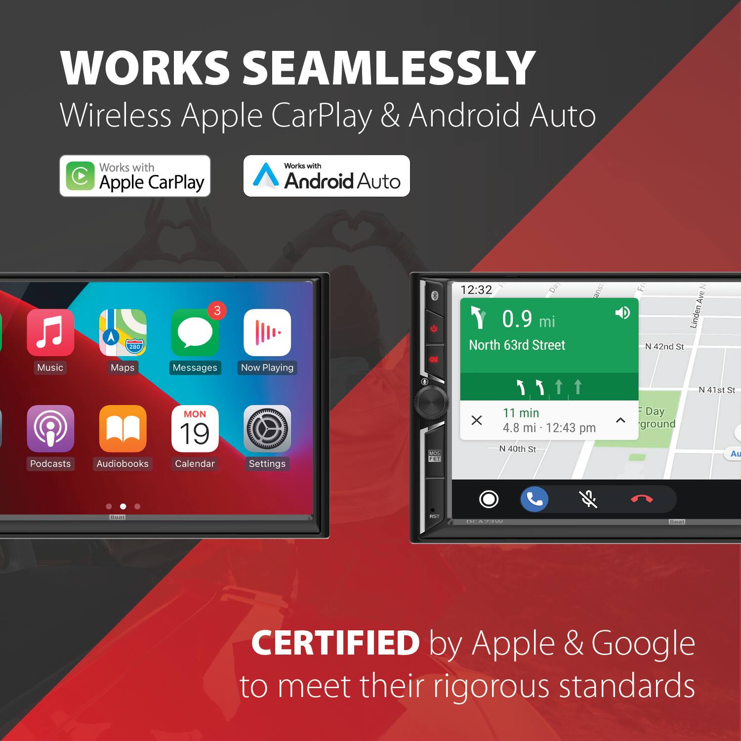 WORKS SEAMLESSLY  
Wireless Apple CarPlay & Android Auto

Works with Apple CarPlay  
Works with Android Auto

280  
3  
12:32 0.9 mi North 63rd Street  
FR N 42nd St  
N Ave Linden

Music  
Maps  
Messages  
Now Playing  
MON 19 Podcasts Audiobooks Calendar  
Settings

11 min 4.8 mi 12:43 pm N 40th St  
Day ground  
N 41st St Au

110  
DEA WEY  
Disat

CERTIFIED by Apple & Google to meet their rigorous standards
