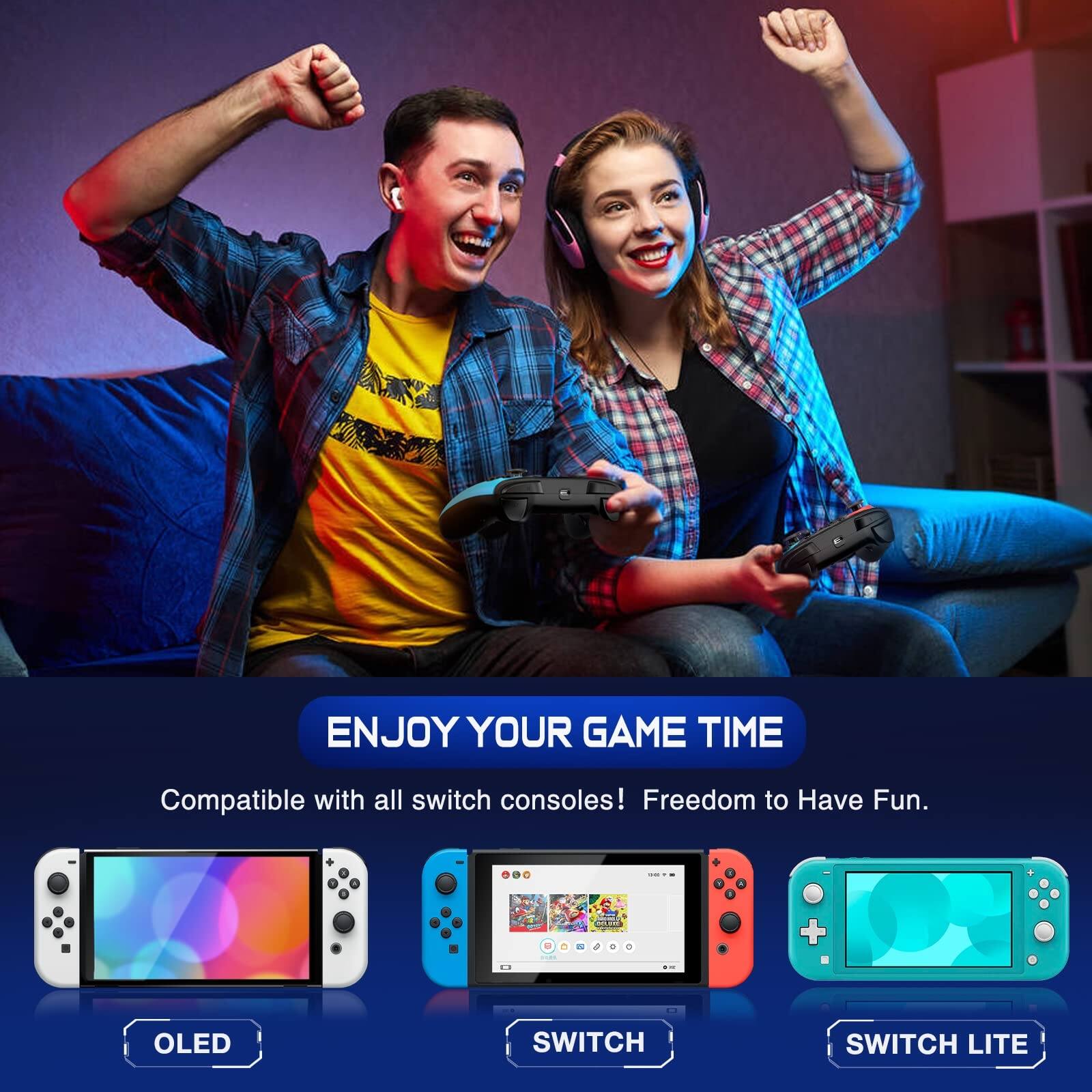 ENJOY YOUR GAME TIME  
Compatible with all switch consoles! Freedom to Have Fun.  

OLED  
SWITCH  
SWITCH LITE