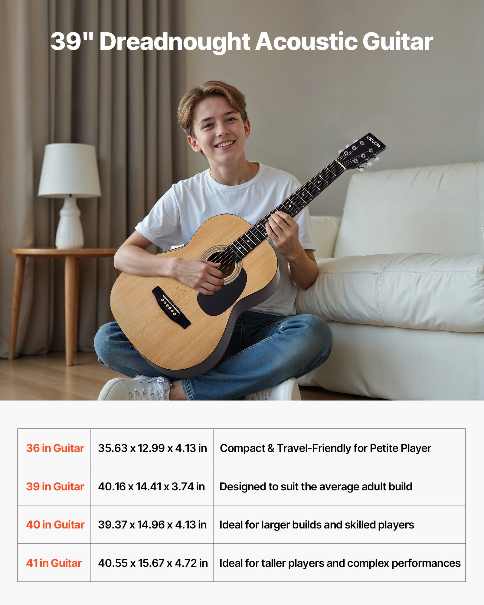 39" Dreadnought Acoustic Guitar

36 in Guitar  
35.63 x 12.99 x 4.13 in  
Compact & Travel-Friendly for Petite Player

39 in Guitar  
40.16 x 14.41 x 3.74 in  
Designed to suit the average adult build

40 in Guitar  
39.37 x 14.96 x 4.13 in  
Ideal for larger builds and skilled players

41 in Guitar  
40.55 x 15.67 x 4.72 in  
Ideal for taller players and complex performances