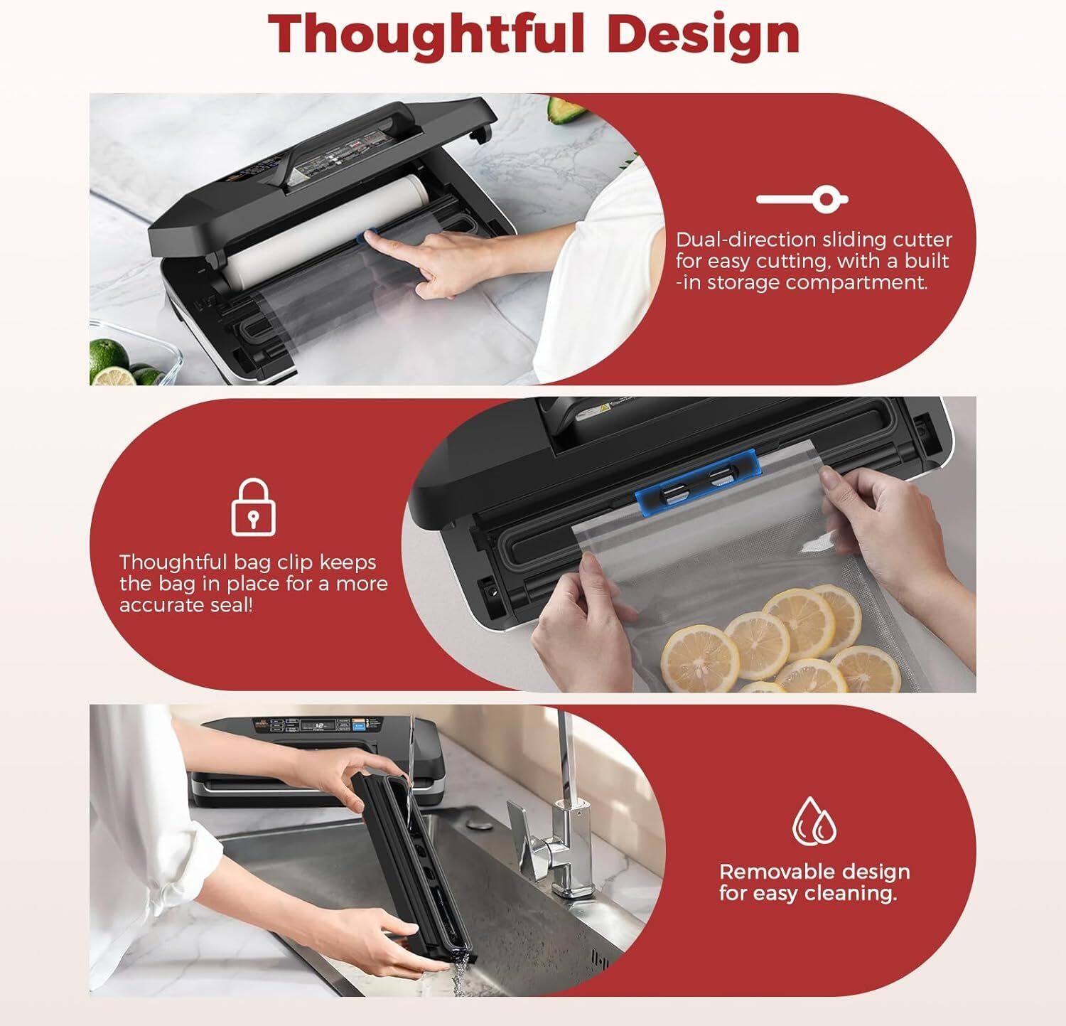 Thoughtful Design

- Dual-direction sliding cutter for easy cutting, with a built-in storage compartment.
- Thoughtful bag clip keeps the bag in place for a more accurate seal!
- Removable design for easy cleaning.