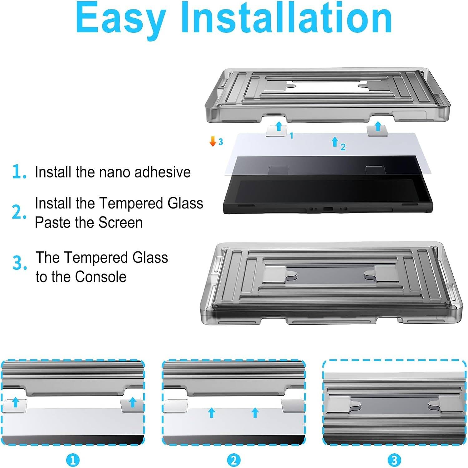 Easy Installation

1. Install the nano adhesive
2. Install the Tempered Glass
3. Paste the Screen
4. The Tempered Glass to the Console