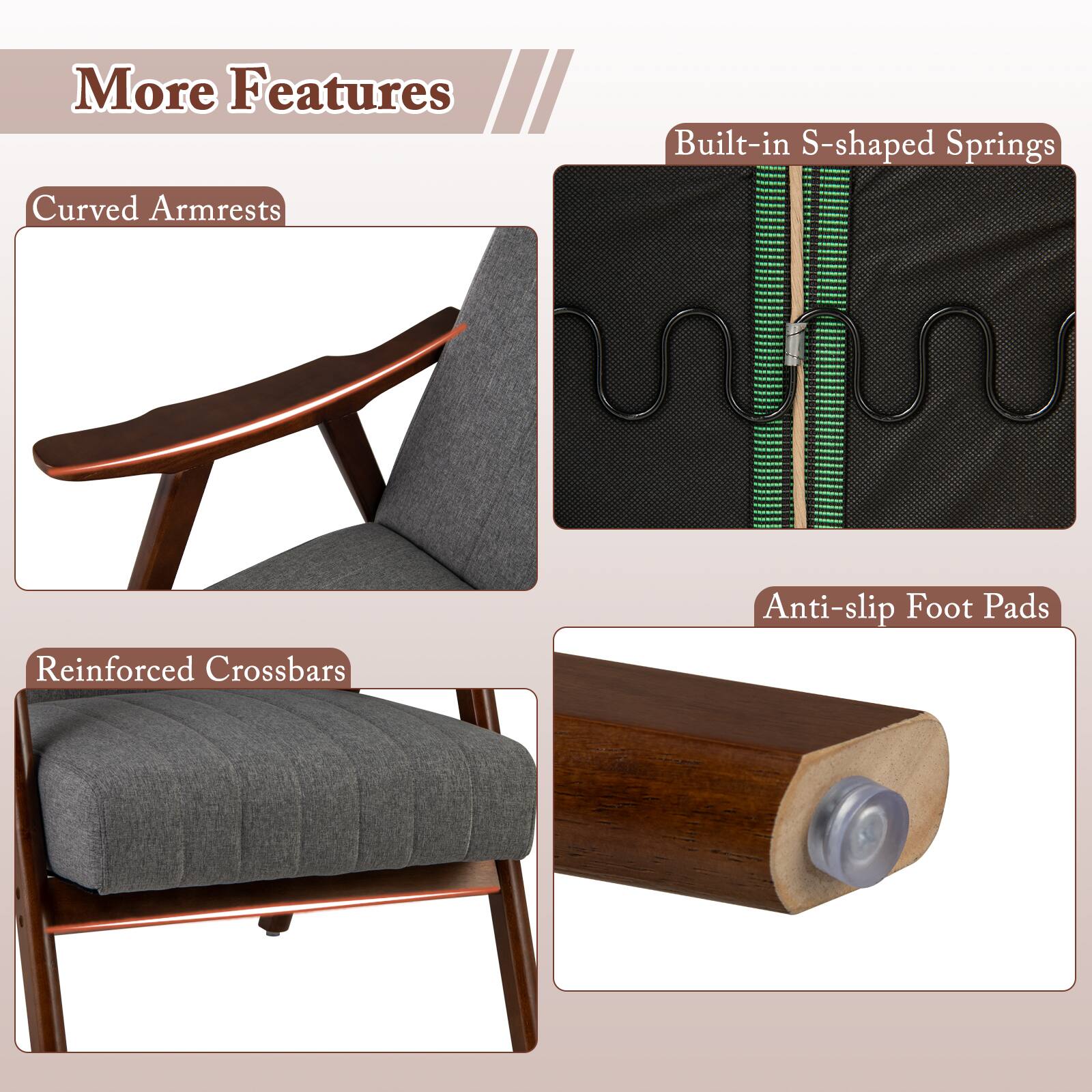 More Features
Curved Armrests
Built-in S-shaped Springs
Reinforced Crossbars
Anti-slip Foot Pads