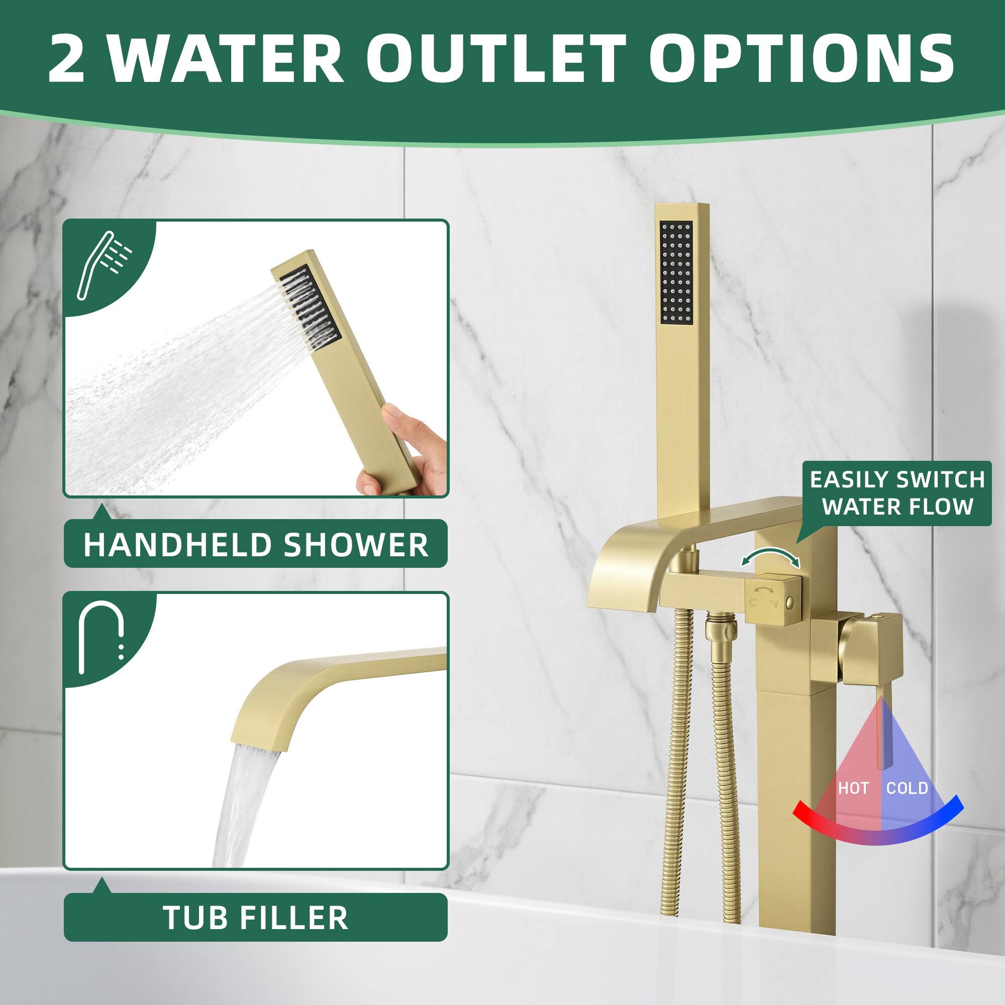 2 WATER OUTLET OPTIONS

- HANDHELD SHOWER
- TUB FILLER

EASILY SWITCH WATER FLOW HOT COLD