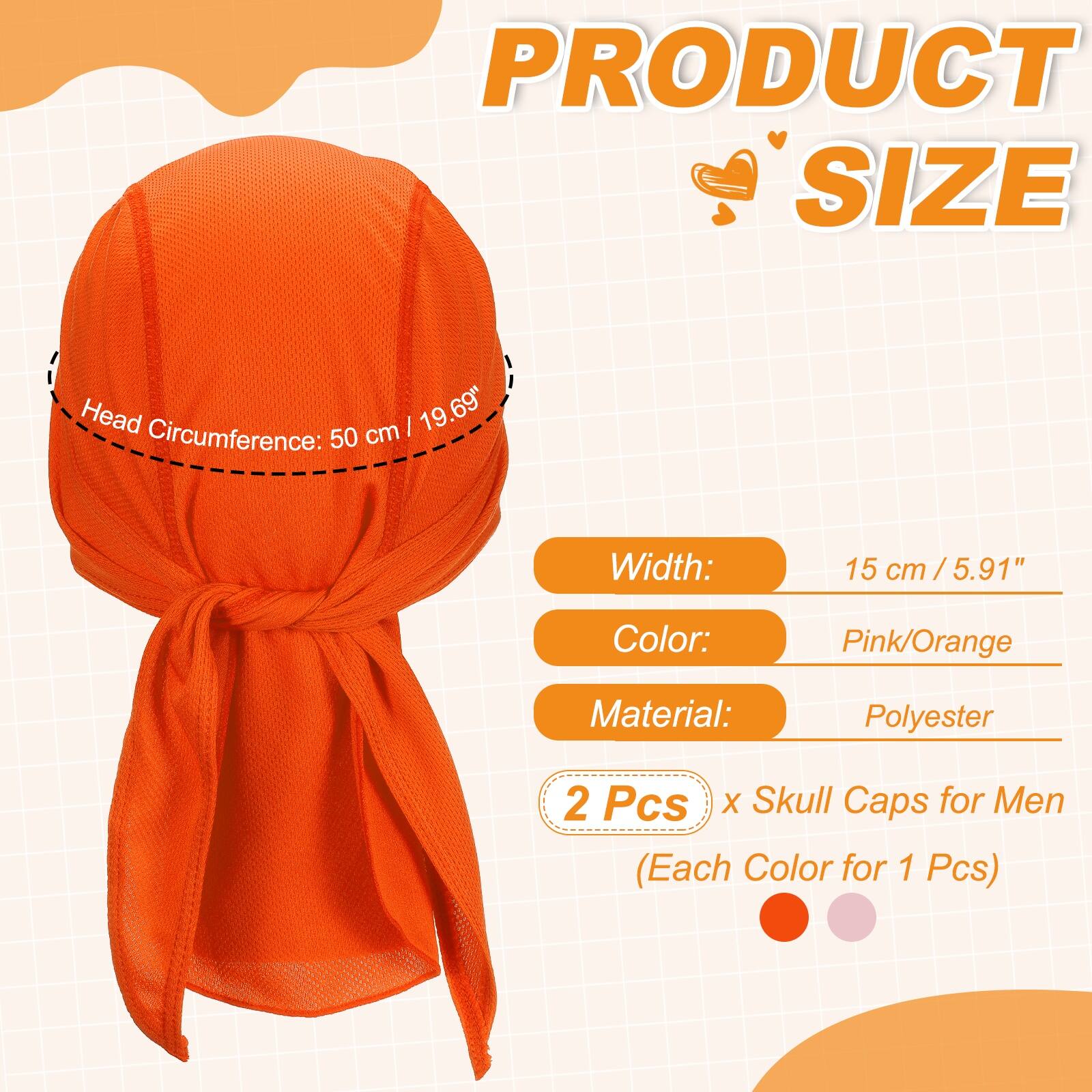 PRODUCT SIZE

Head cm: 19.69"  
Circumference: 50 cm  
Width: 15 cm / 5.91"  
Color: Pink/Orange  
Material: Polyester  

2 Pcs x Skull Caps for Men (Each Color for 1 Pcs)