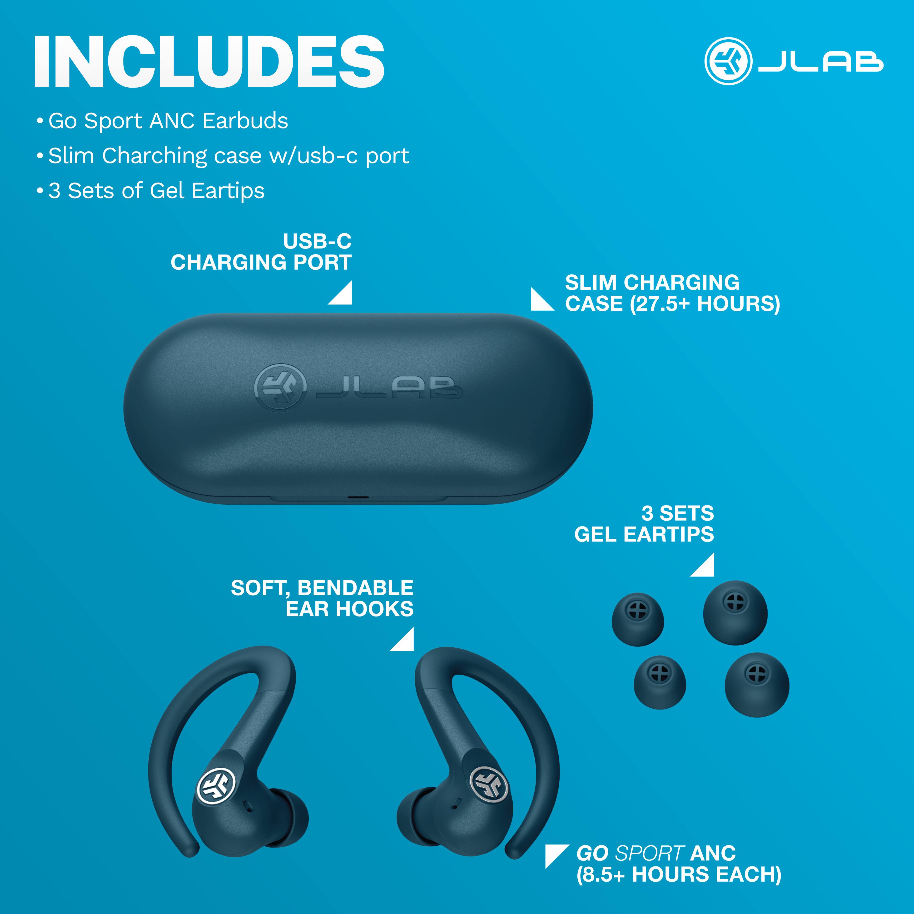 INCLUDES Go Sport ANC Earbuds Slim Charging case w/usb-c port 3 Sets of Gel Eartips

JLAB
USB-C CHARGING PORT
SLIM CHARGING CASE (27.5+ HOURS)
JLAB
3 SETS GEL EARTIPS
SOFT, BENDABLE EAR HOOKS
GO SPORT ANC (8.5+ HOURS EACH)