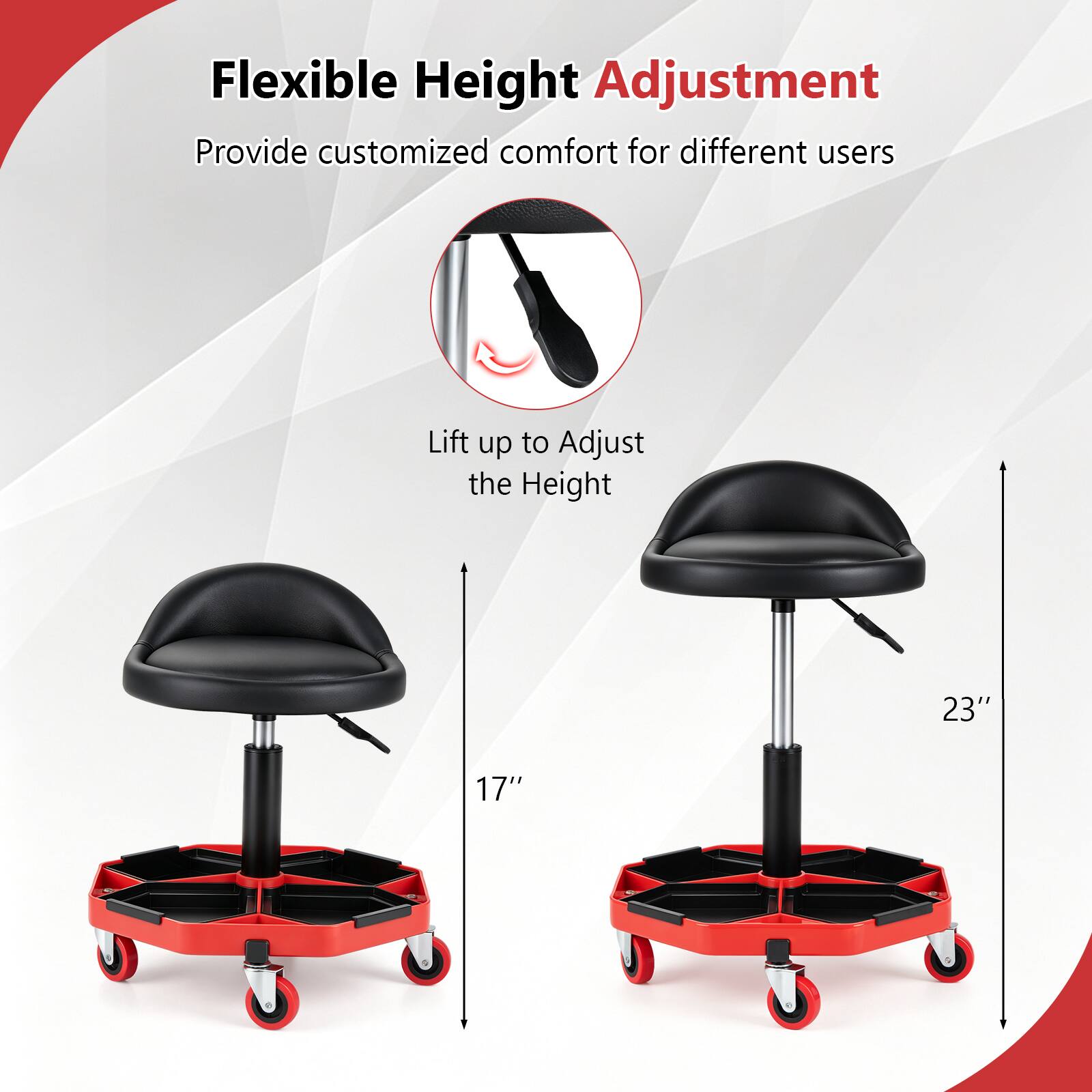 Flexible Height Adjustment  
Provide customized comfort for different users  

Lift up to Adjust the Height  

23"  
17"