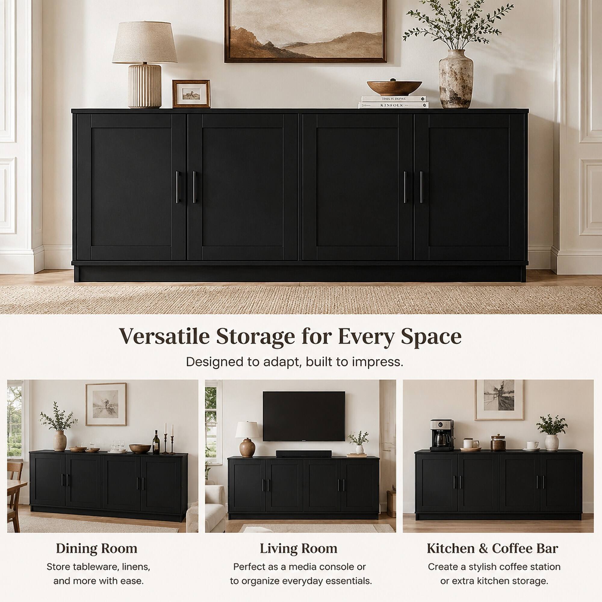 KINFOLK

Versatile Storage for Every Space  
Designed to adapt, built to impress.

Dining Room  
Store tableware, linens, and more with ease.

Living Room  
Perfect as a media console or to organize everyday essentials.

Kitchen & Coffee Bar  
Create a stylish coffee station or extra kitchen storage.