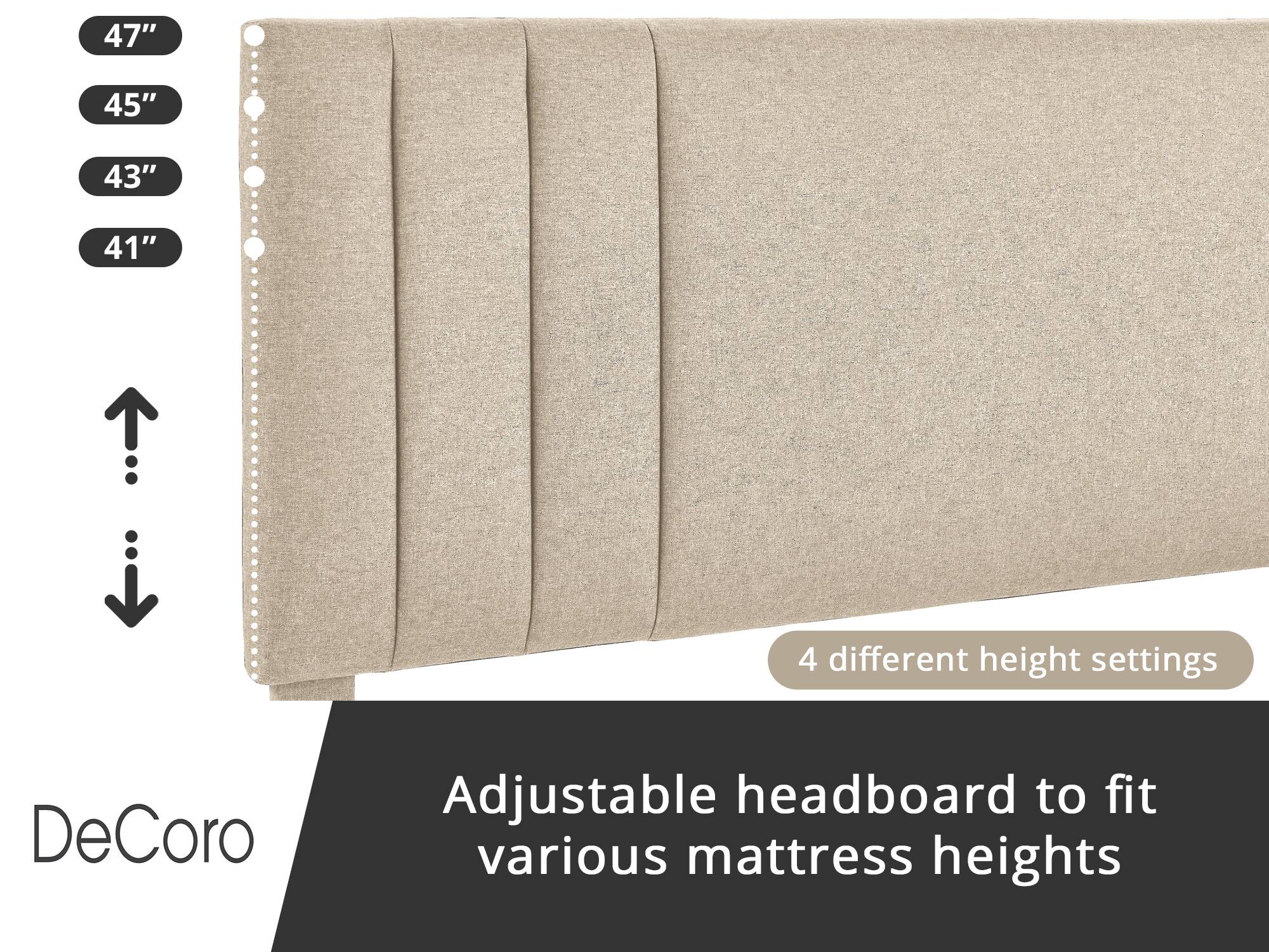 DeCoro Adjustable headboard to fit various mattress heights

4 different height settings

47"
45"
43"
41"