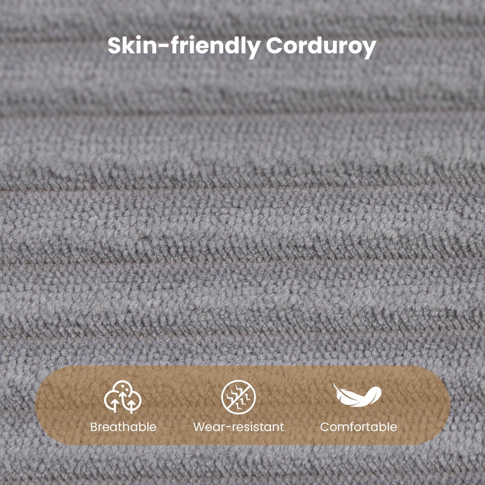 Skin-friendly Corduroy

Breathable  
Wear-resistant  
Comfortable