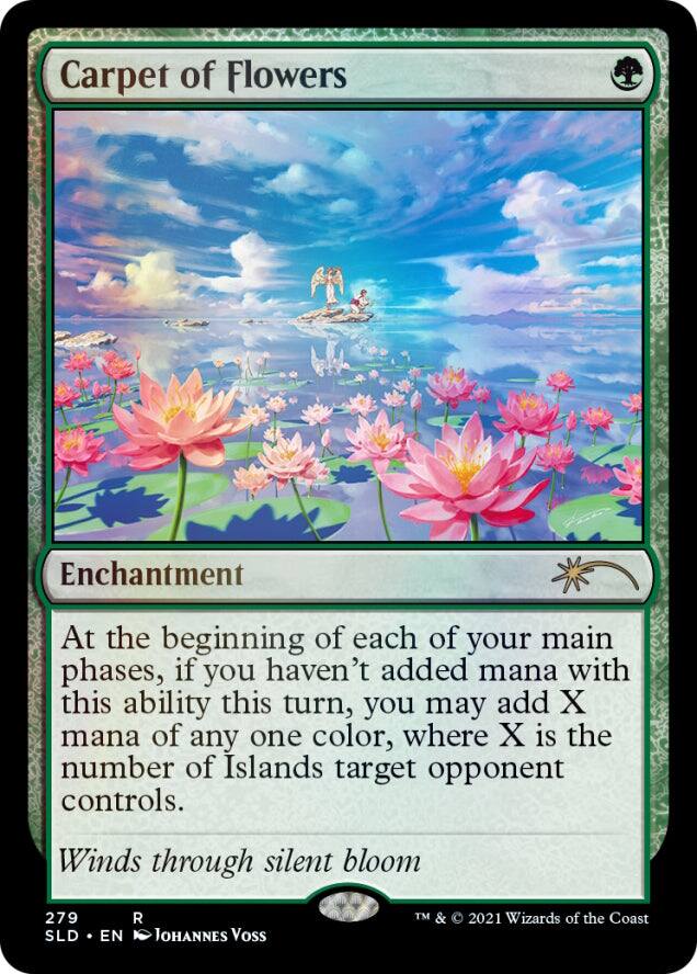 Carpet of Flowers  
Enchantment  

At the beginning of each of your main phases, if you haven't added mana with this ability this turn, you may add X mana of any one color, where X is the number of Islands target opponent controls.  

Winds through silent bloom  

279  
R  
SLD • EN  
Johannes Voss  
TM & © 2021 Wizards of the Coast