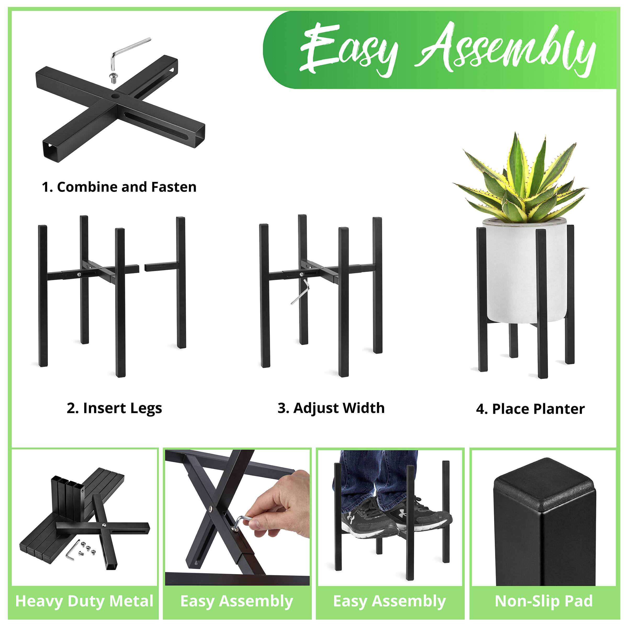 Easy Assembly

1. Combine and Fasten
2. Insert Legs
3. Adjust Width
4. Place Planter

Heavy Duty Metal
Easy Assembly
Easy Assembly
Non-Slip Pad