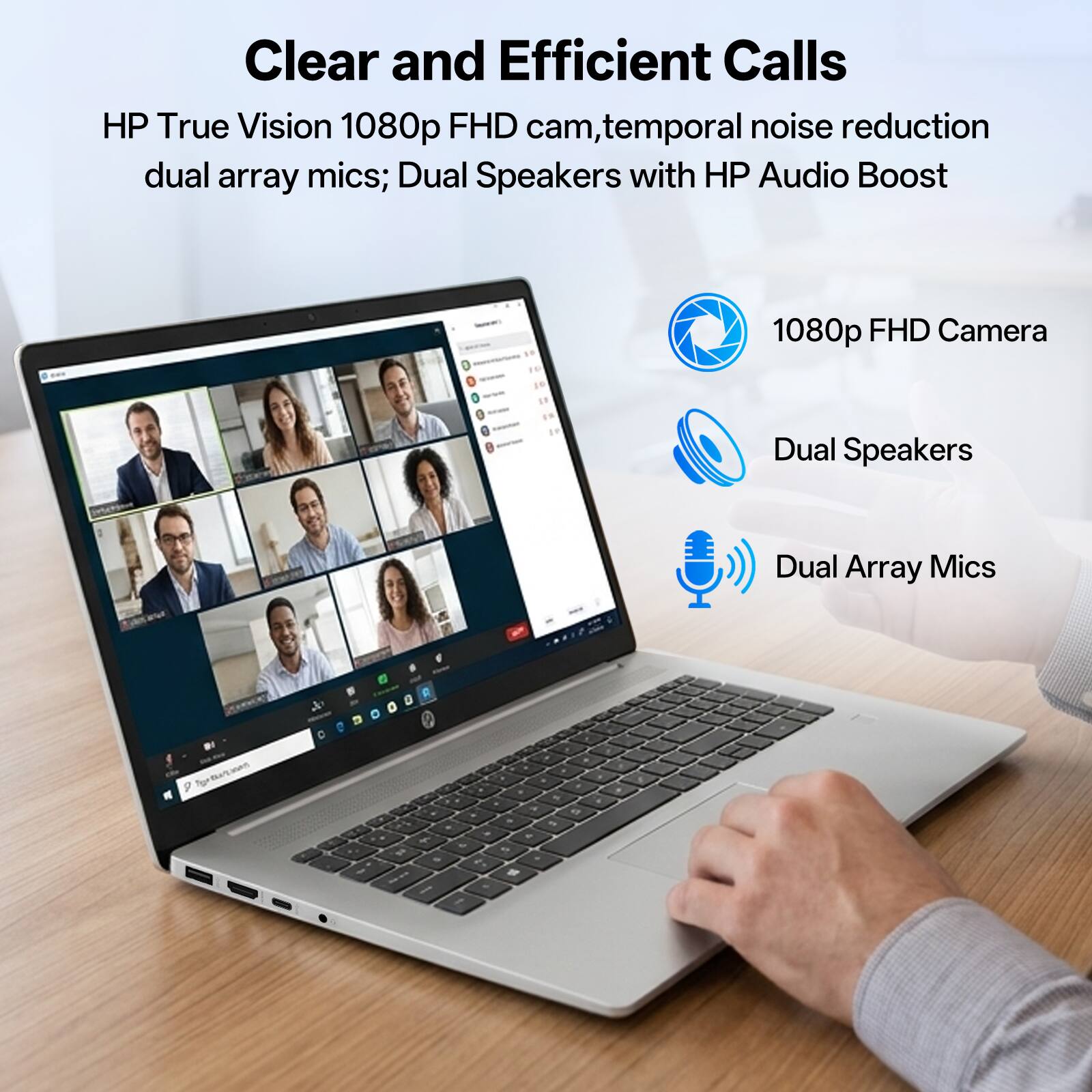 Clear and Efficient Calls  
HP True Vision 1080p FHD cam, temporal noise reduction dual array mics; Dual Speakers with HP Audio Boost

1080p FHD Camera  
Dual Speakers  
Dual Array Mics