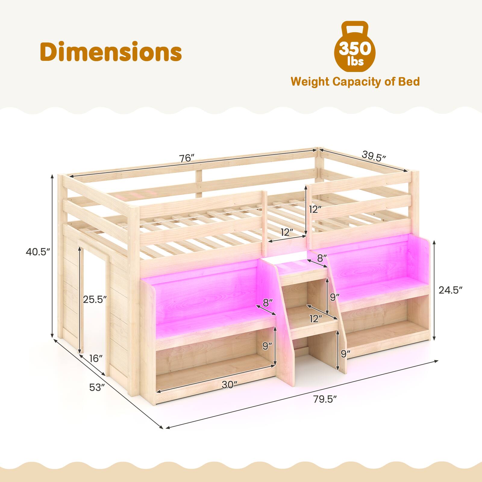 Dimensions:  
- Length: 76"  
- Width: 39.5"  
- Height: 40.5"  
- Bed Height: 12"  
- Shelf Height: 8"  
- Shelf Depth: 12"  
- Shelf Width: 24.5"  
- Overall Height: 53"  
- Overall Width: 79.5"  
- Overall Depth: 30"  

Weight Capacity of Bed: 350 lbs