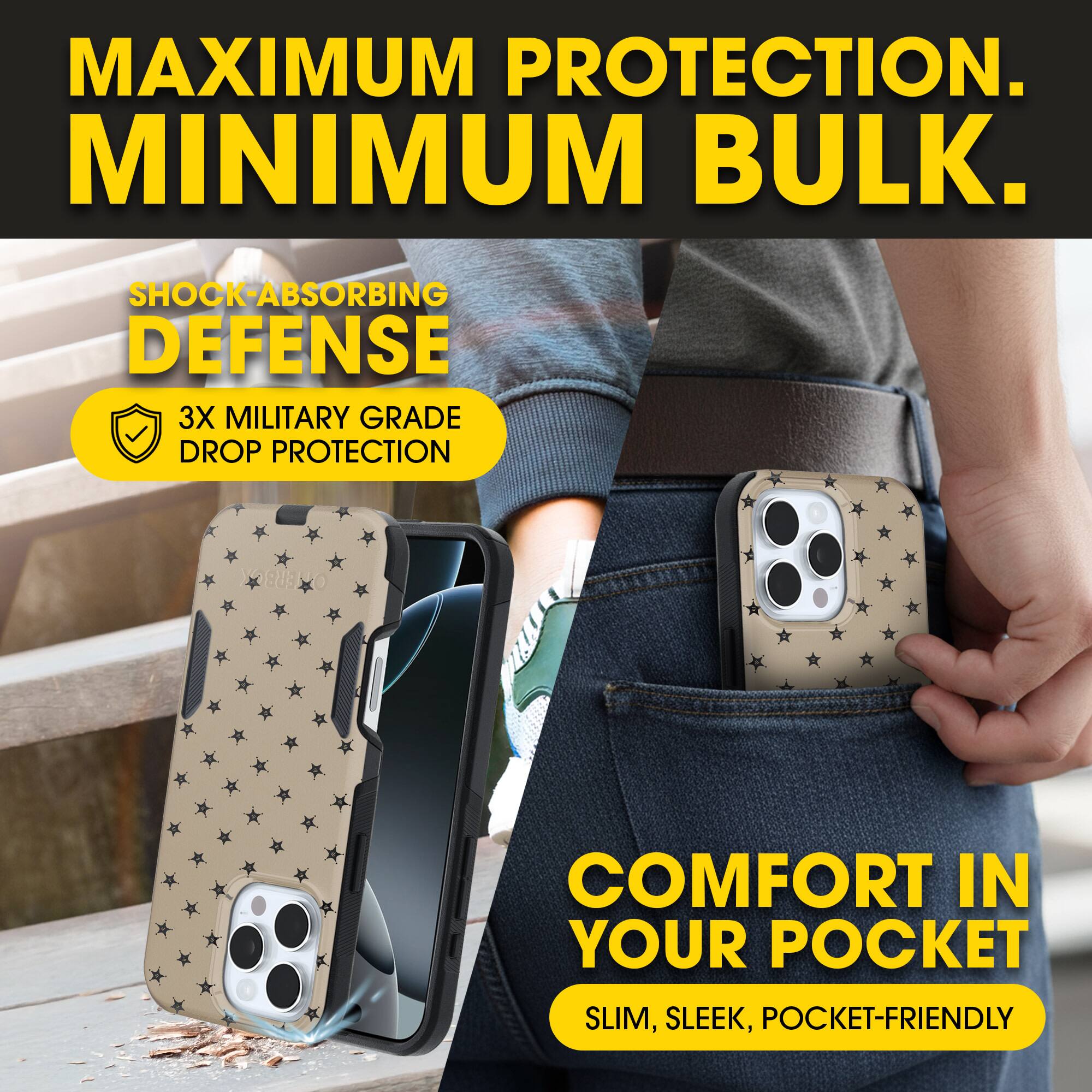 MAXIMUM PROTECTION.  
MINIMUM BULK.

SHOCK-ABSORBING DEFENSE  
3X MILITARY GRADE DROP PROTECTION

COMFORT IN YOUR POCKET  
SLIM, SLEEK, POCKET-FRIENDLY