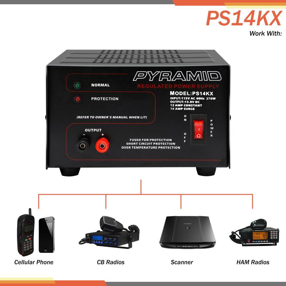 PS14KX  
Work With:  
PYRAMID NORMAL REGULATED POWER SUPPLY  
MODEL: PS14KX  
PROTECTION  
INPUT: 115V AC 60Hz 270W  
OUTPUT: 13.8V DC 12 AMP CONSTANT 14 AMP SURGE (REFER TO OWNER'S MANUAL WHEN LIT)  
I OUTPUT + O I  
E W FUSED FOR PROTECTION  
FF SHORT CIRCUIT PROTECTION  
OVER TEMPERATURE PROTECTION  
Cellular Phone  
CB Radios  
Scanner  
Radios  
HAM Radios
