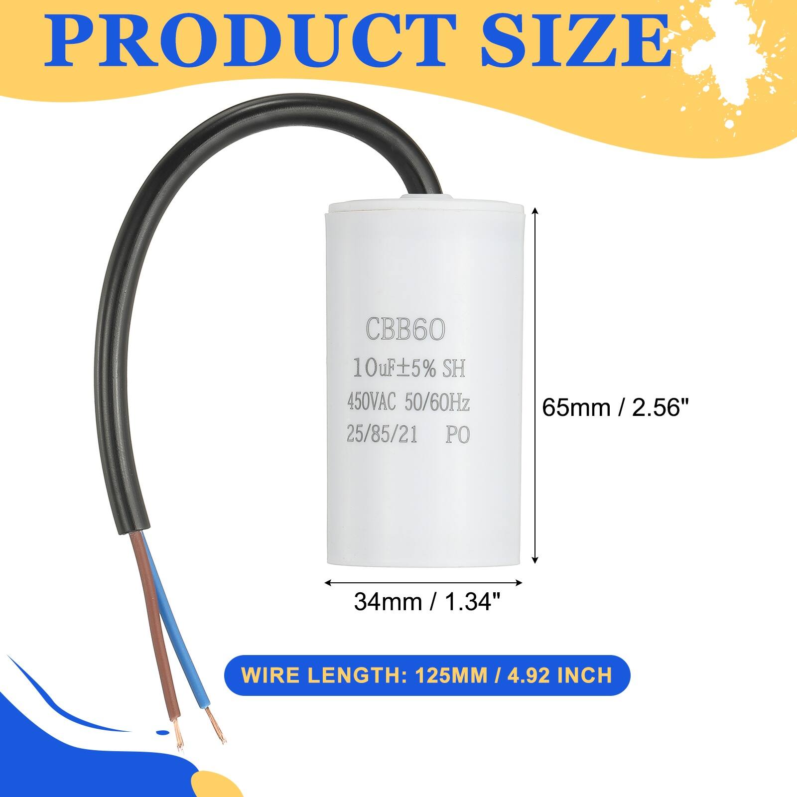 PRODUCT SIZE  
CBB60 10uF 5% SH 450VAC 50/60Hz 25/85/21 PO  
65mm / 2.56"  
34mm / 1.34"  
WIRE LENGTH: 125MM / 4.92 INCH