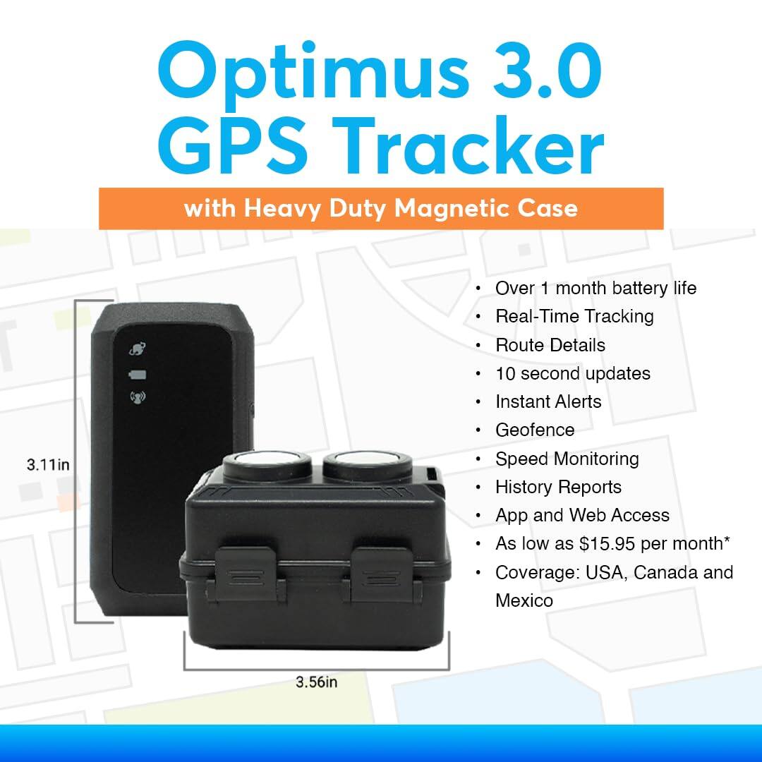 Optimus 3.0 GPS Tracker with Heavy Duty Magnetic Case

- Over 1 month battery life
- Real-Time Tracking
- Route Details
- 10 second updates
- Instant Alerts
- Geofence
- Speed Monitoring
- History Reports
- App and Web Access
- As low as $15.95 per month*
- Coverage: USA, Canada and Mexico

Dimensions:
- 3.11in
- 3.56in