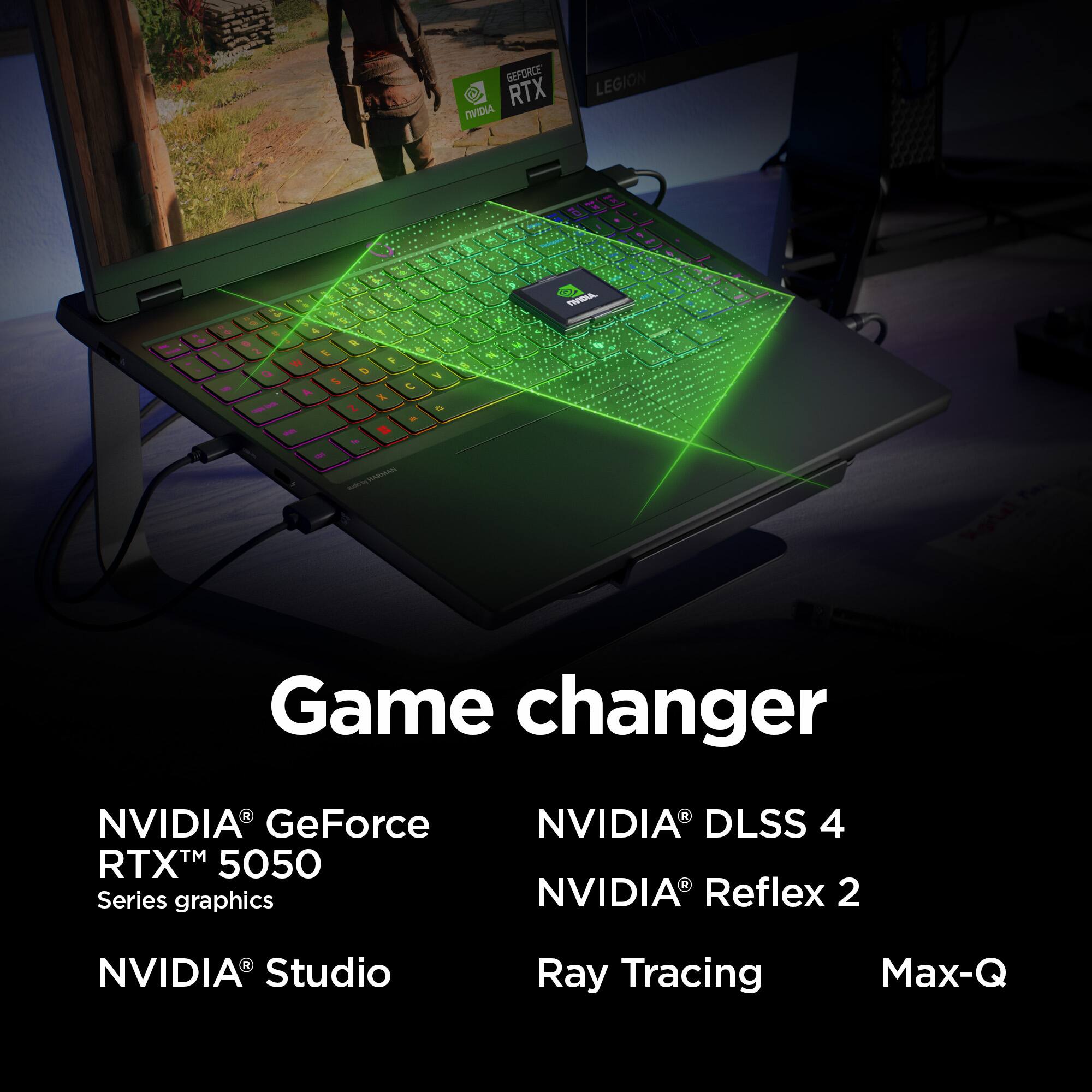 Game changer. NVIDIA GeForce RTX 5050 Series graphics. NVIDIA DLSS 4. NVIDIA Reflex 2. NVIDIA Studio. Ray Tracing. Max-Q.