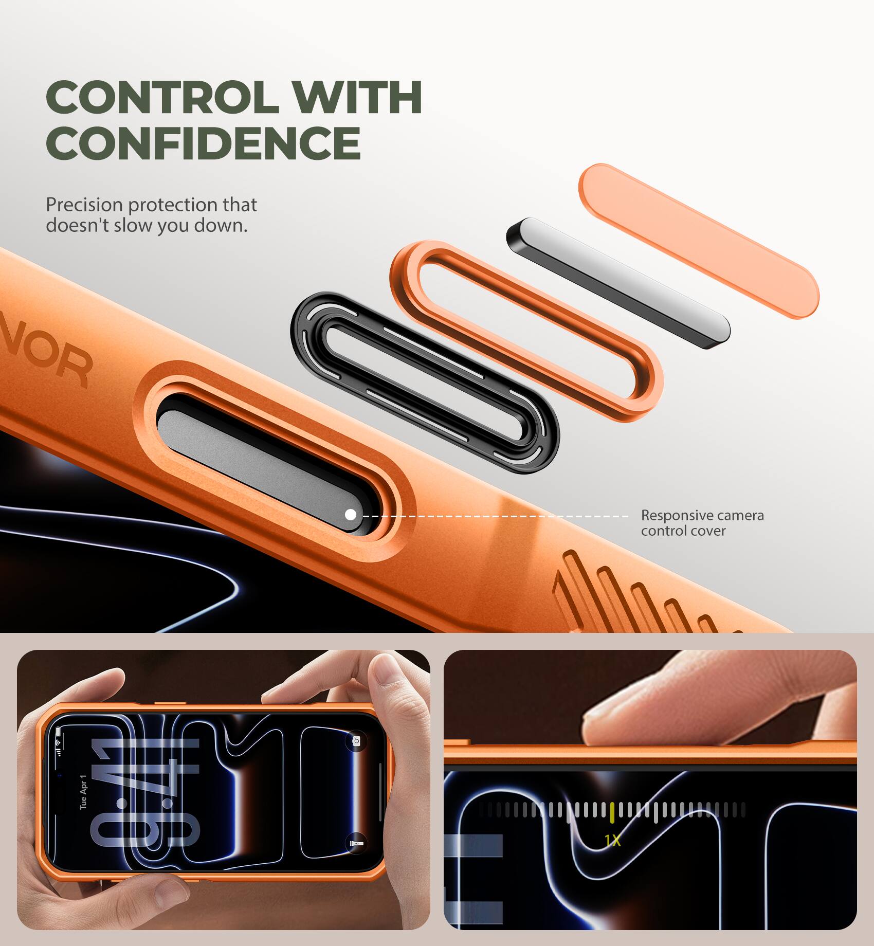 CONTROL WITH CONFIDENCE  
Precision protection that doesn't slow you down.  
Responsive camera control cover