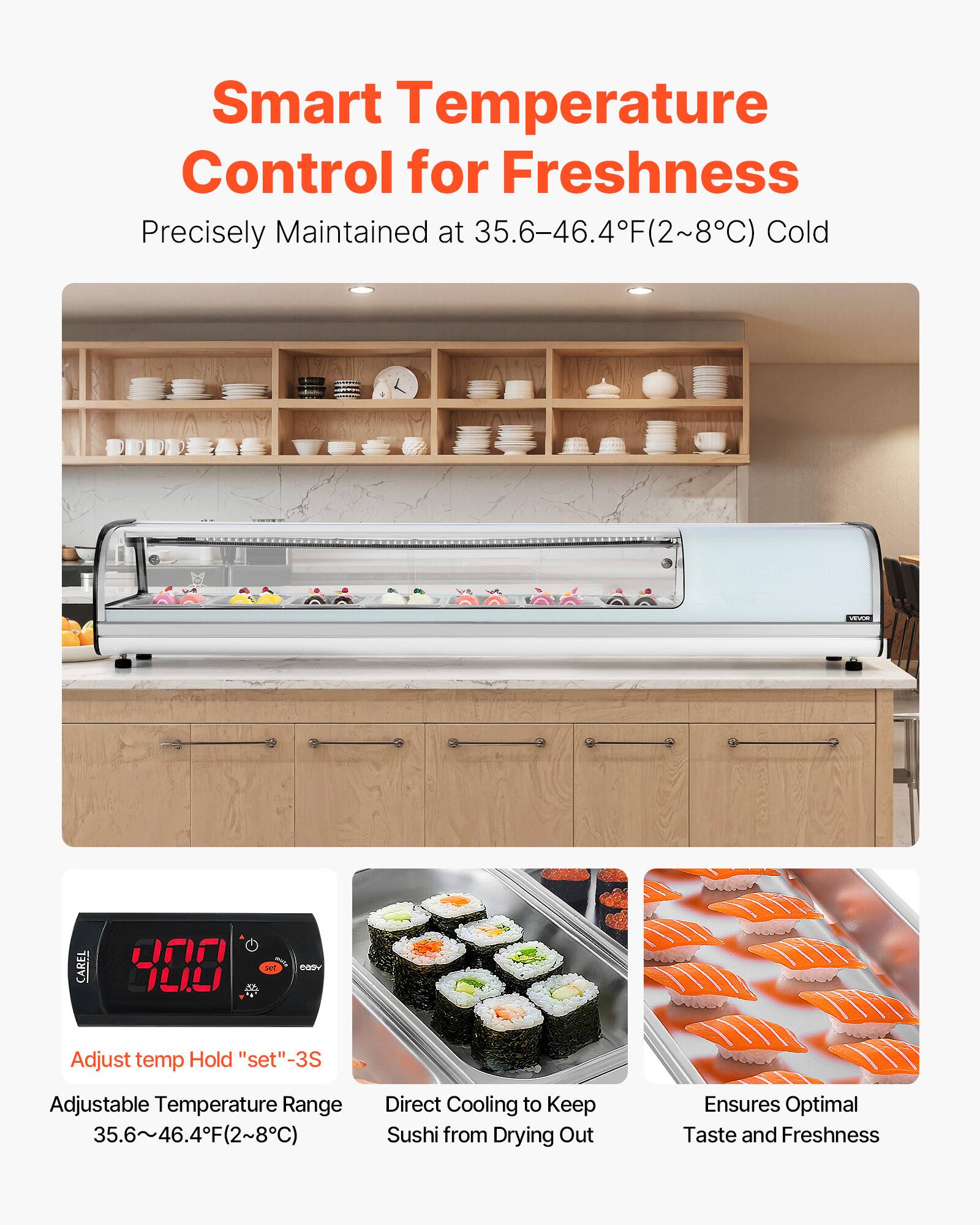 Smart Temperature Control for Freshness  
Precisely Maintained at 35.6-46.4°F (2-8°C) Cold  

Adjust temp Hold "set" -3S  
Adjustable Temperature Range 35.6-46.4°F (2-8°C)  
Direct Cooling to Keep Sushi from Drying Out  
Ensures Optimal Taste and Freshness