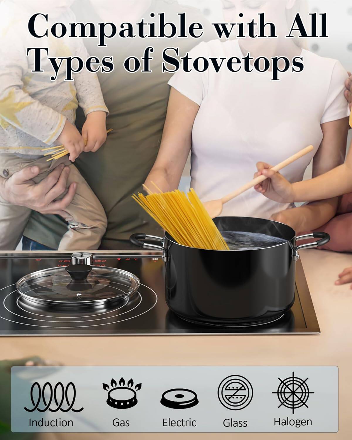 Compatible with All Types of Stovetops

Induction
Gas
Electric
Glass
Halogen