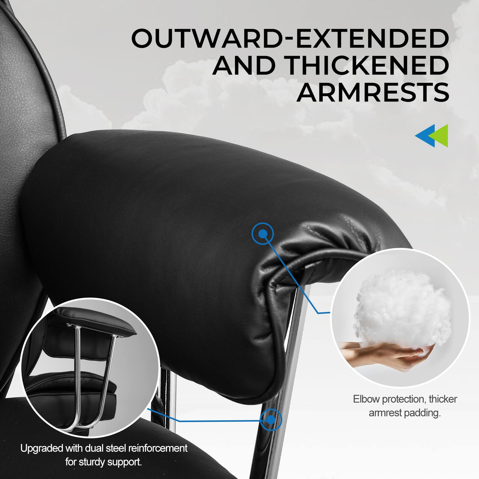 OUTWARD-EXTENDED AND THICKENED ARMRESTS

Elbow protection, thicker armrest padding.

Upgraded with dual steel reinforcement for sturdy support.