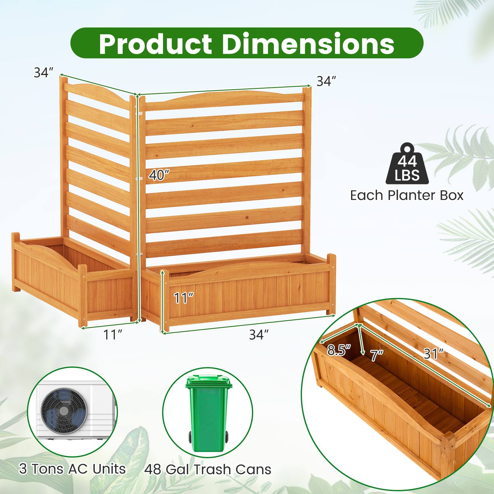 - Product Dimensions: 34" x 40" x 11" x 34"
- Each Planter Box: 11" x 34" x 8.5" x 7" x 31"
- 44 LBS
- 3 Tons AC Units
- 48 Gal Trash Cans