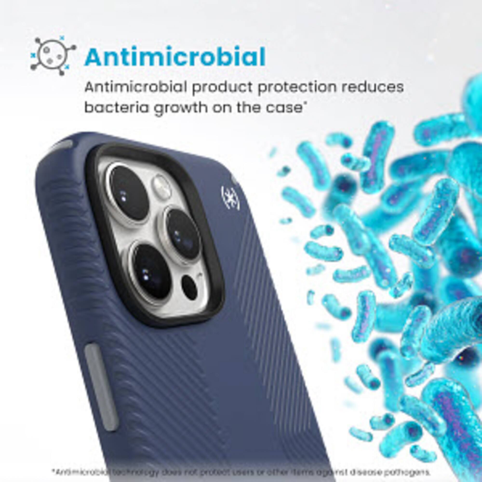 Antimicrobial product protection reduces bacteria growth on the case. The antimicrobial technology used in this case does not protect users from other pathogens.