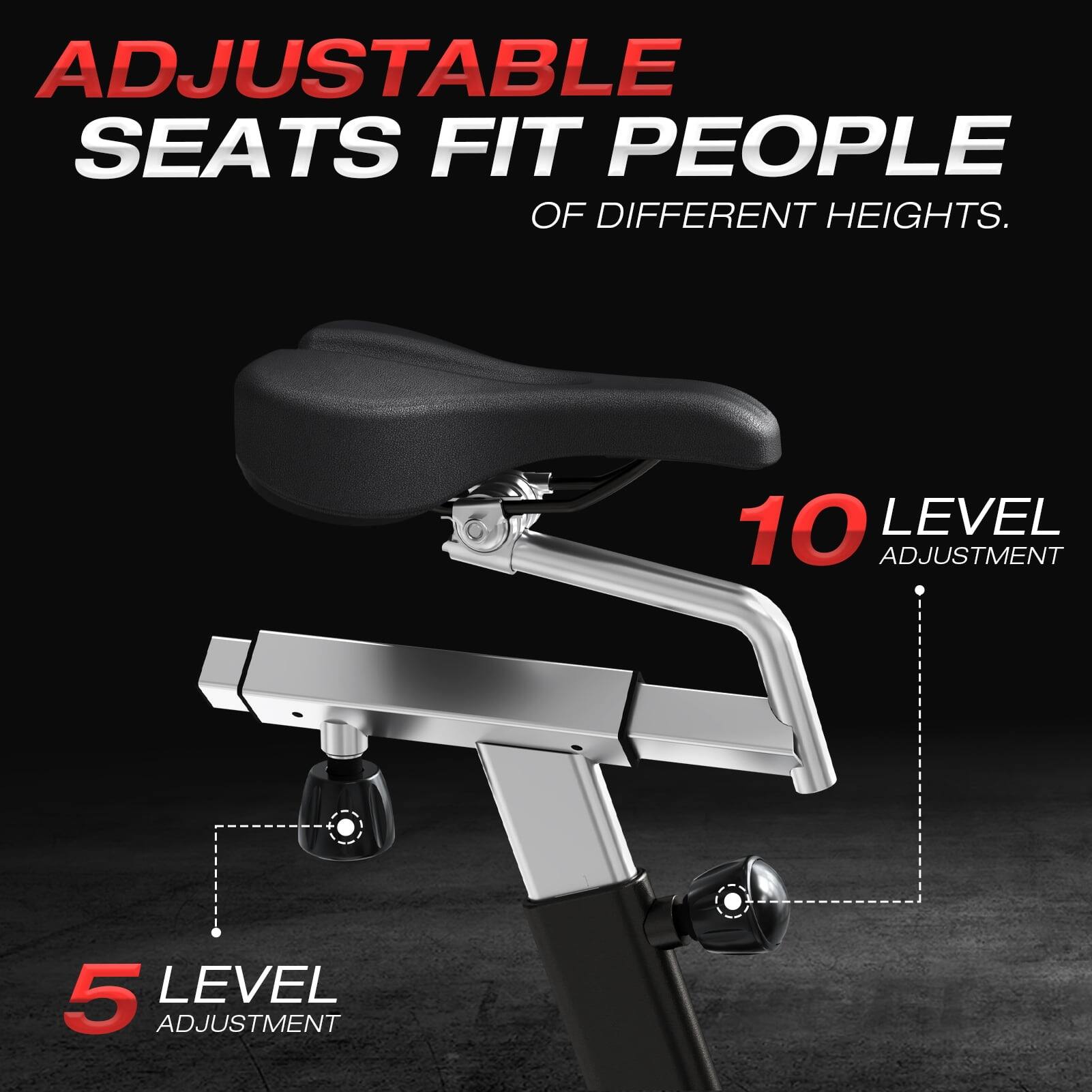 ADJUSTABLE SEATS FIT PEOPLE OF DIFFERENT HEIGHTS.

10 LEVEL ADJUSTMENT

5 LEVEL ADJUSTMENT
