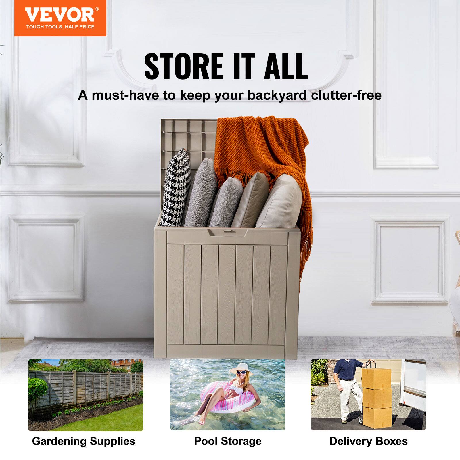 VEVOR  
TOUGH TOOLS, HALF PRICE  

STORE IT ALL  
A must-have to keep your backyard clutter-free  

Gardening Supplies  
Pool Storage  
Delivery Boxes