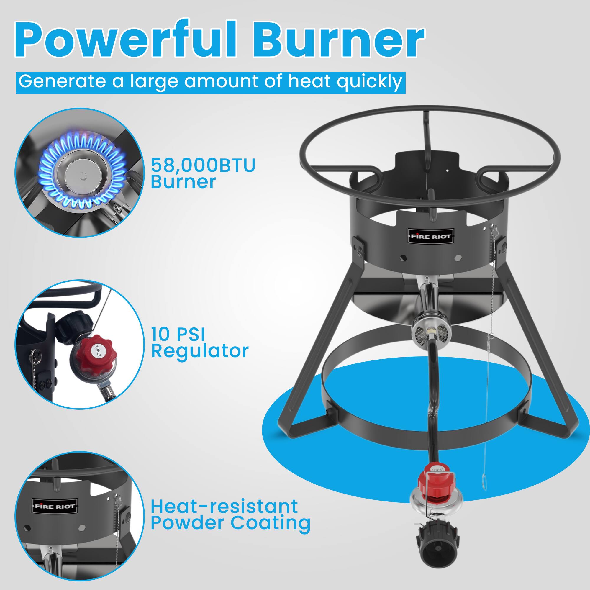 Powerful Burner  
Generate a large amount of heat quickly  

58,000BTU Burner  

10 PSI Regulator  

Heat-resistant Powder Coating