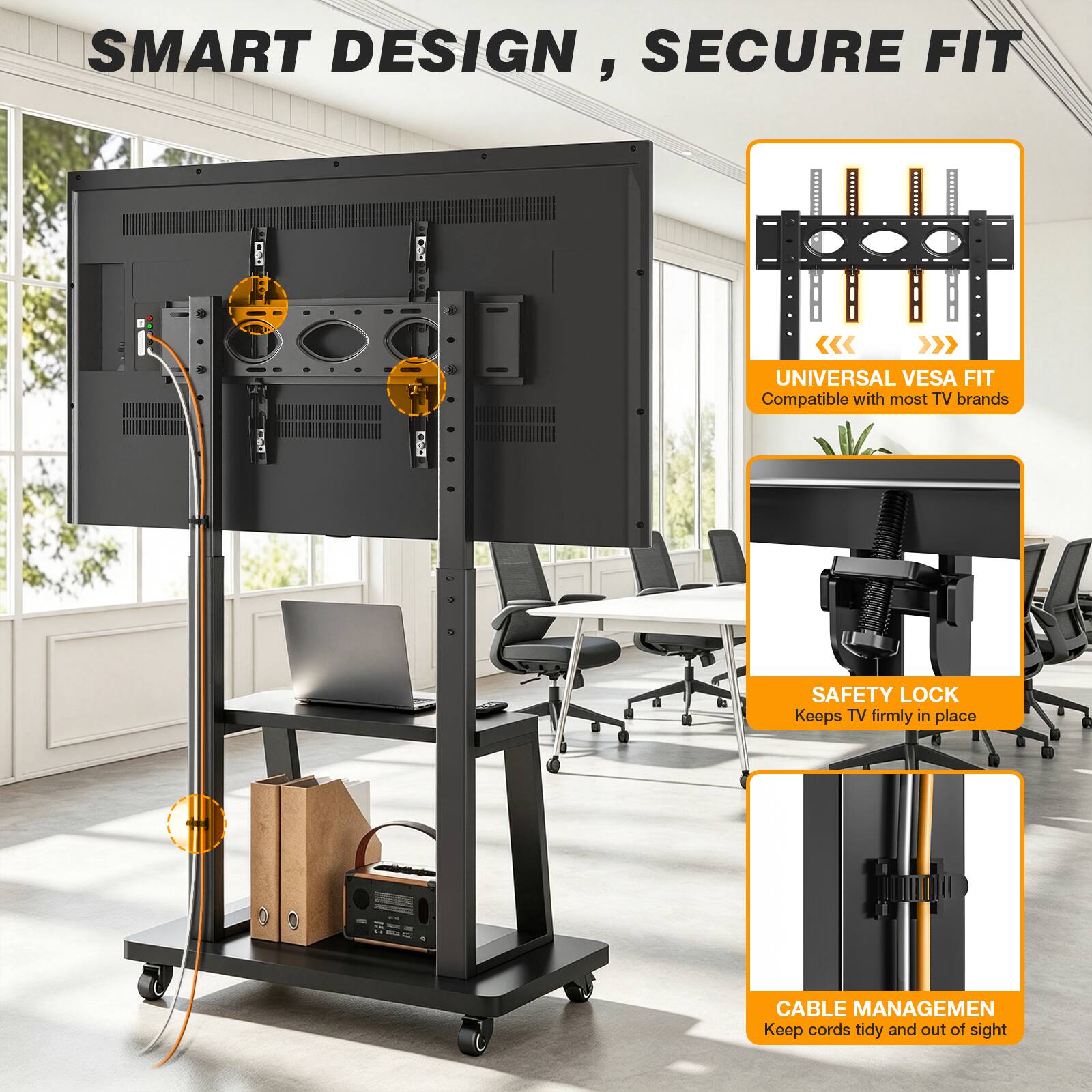 SMART DESIGN, SECURE FIT

UNIVERSAL VESA FIT
Compatible with most TV brands

SAFETY LOCK
Keeps TV firmly in place

CABLE MANAGEMENT
Keep cords tidy and out of sight