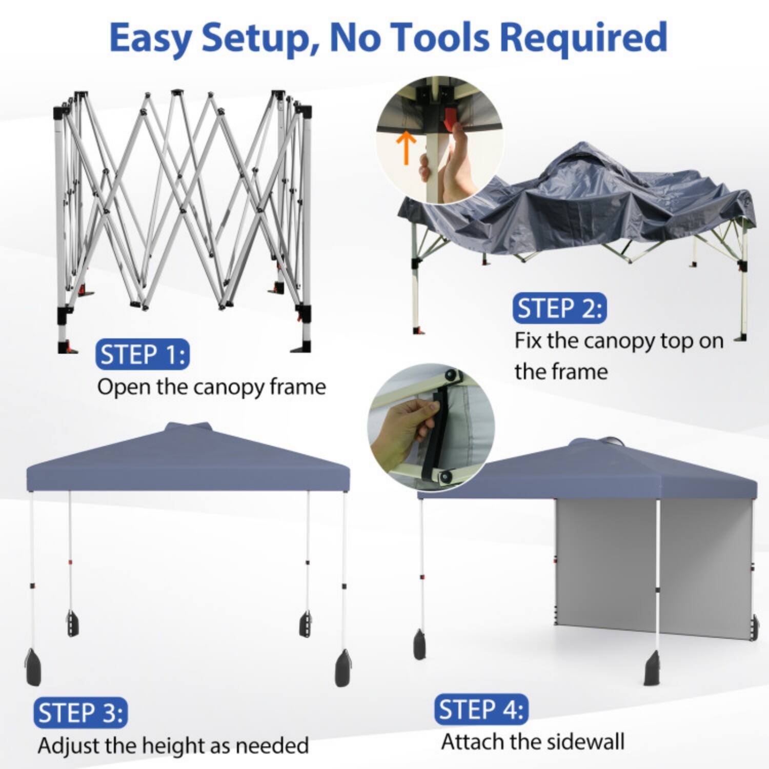 Easy Setup, No Tools Required

STEP 1: Open the canopy frame

STEP 2: Fix the canopy top on the frame

STEP 3: Adjust the height as needed

STEP 4: Attach the sidewall