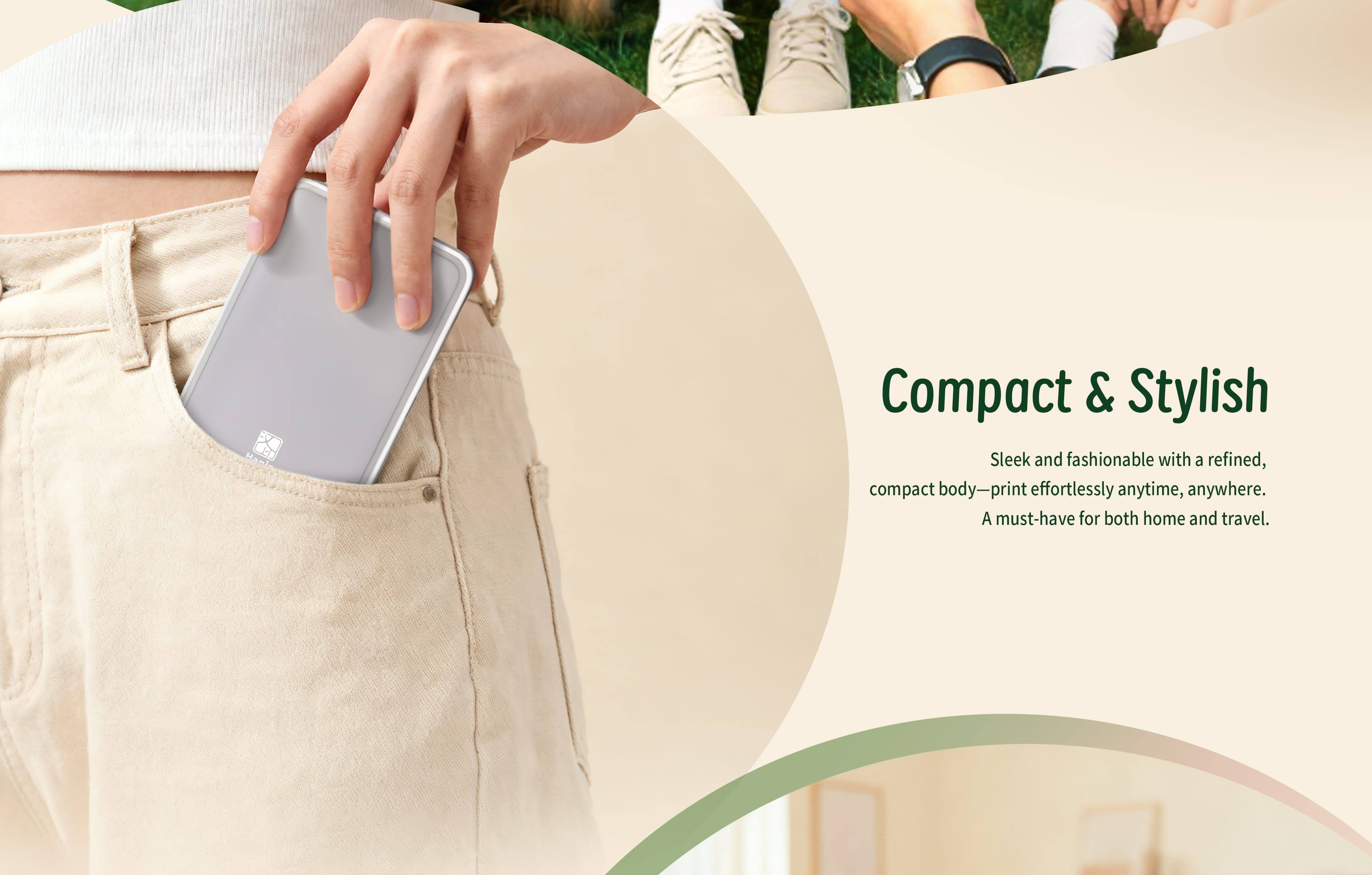 Compact & Stylish

Sleek and fashionable with a refined, compact body—print effortlessly anytime, anywhere. A must-have for both home and travel.