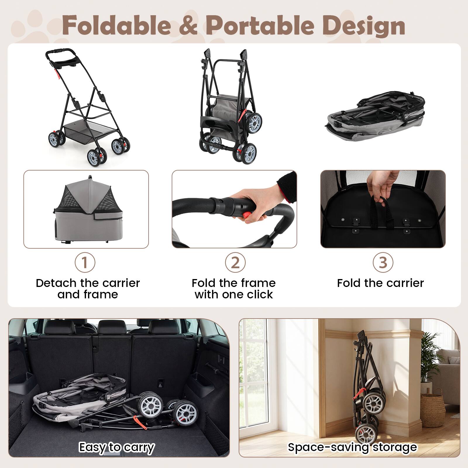 Foldable & Portable Design

1. Detach the carrier and frame
2. Fold the frame with one click
3. Fold the carrier

Easy to carry

Space-saving storage
