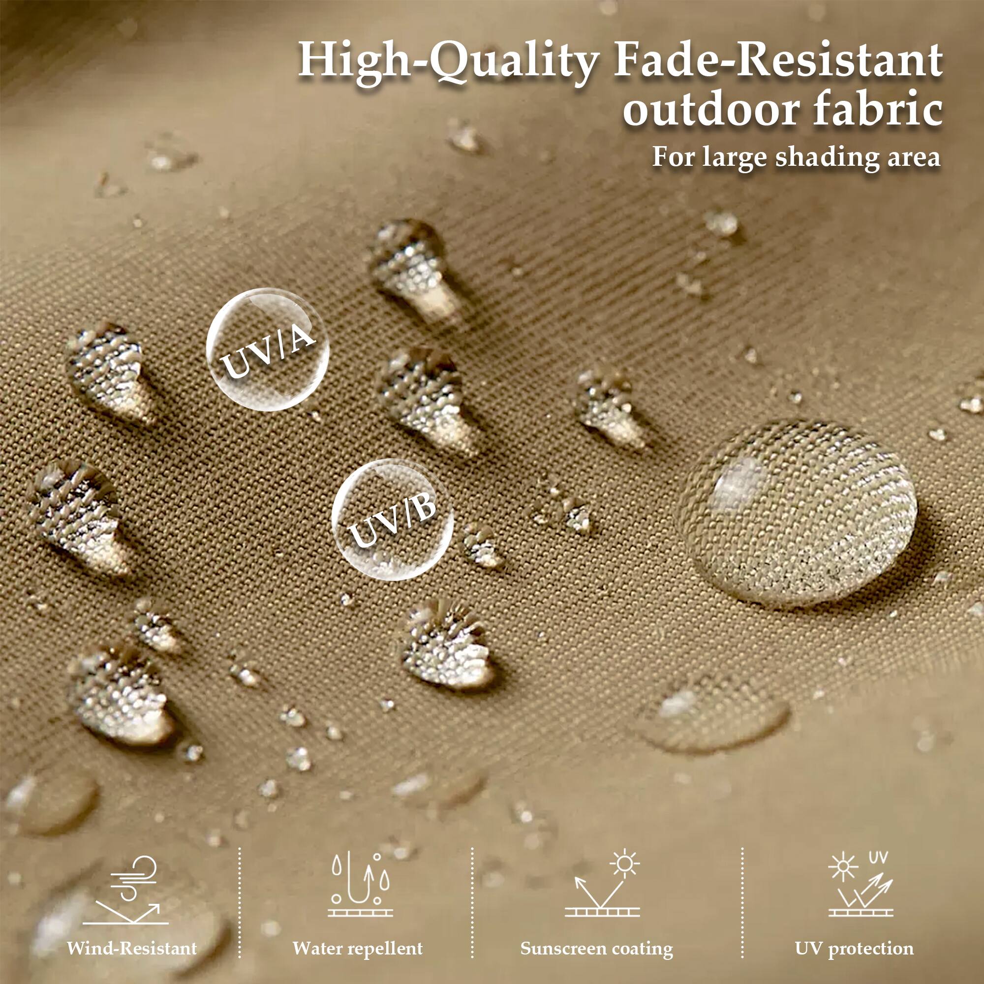 High-Quality Fade-Resistant outdoor fabric  
For large shading area  

UV/A UV/B UV  
Wind-Resistant  
Water repellent  
Sunscreen coating  
UV protection