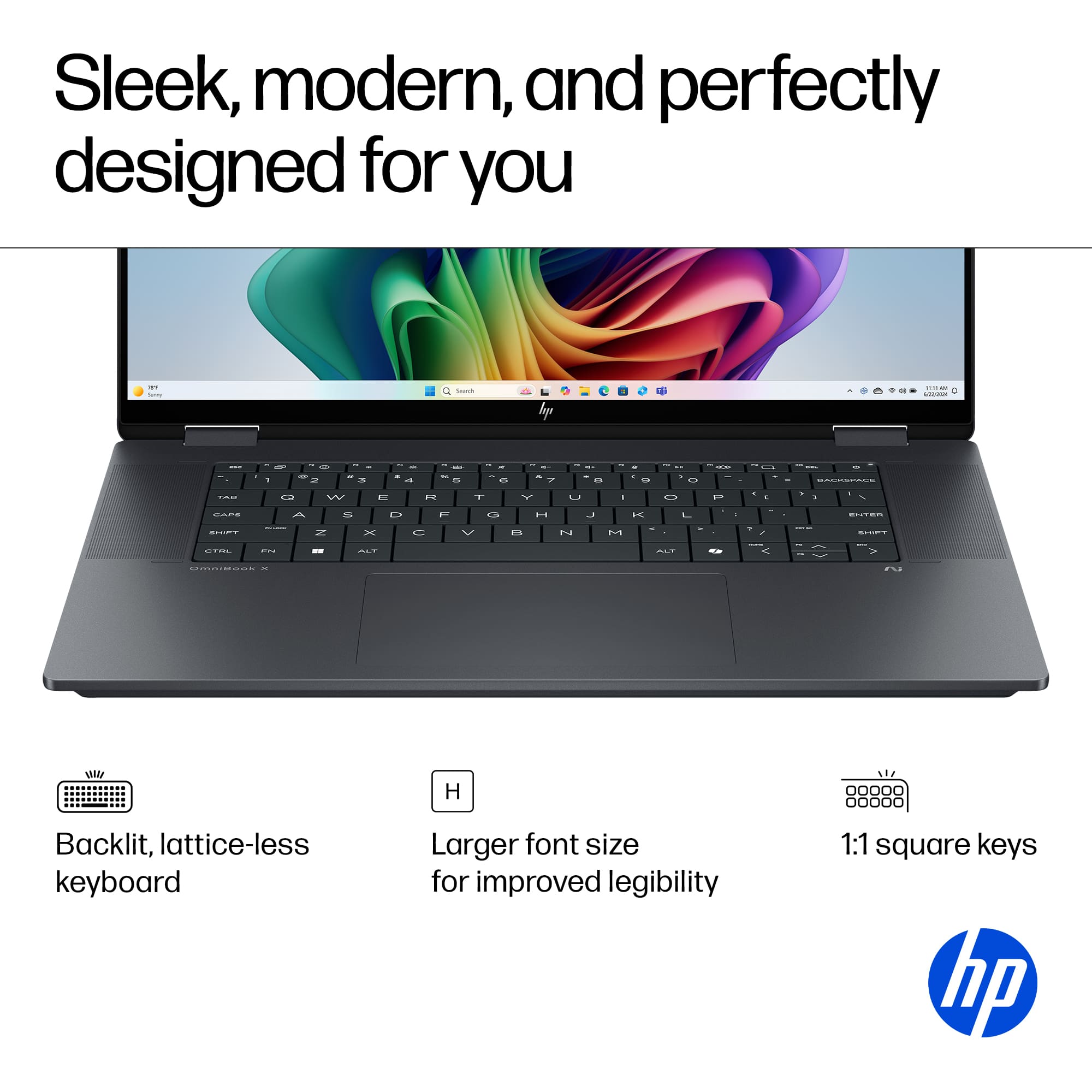 Sleek, modern, and perfectly designed for you.
* Backlit, lattice-less keyboard
* Larger font size for improved legibility
* 1:1 square keys
* HP