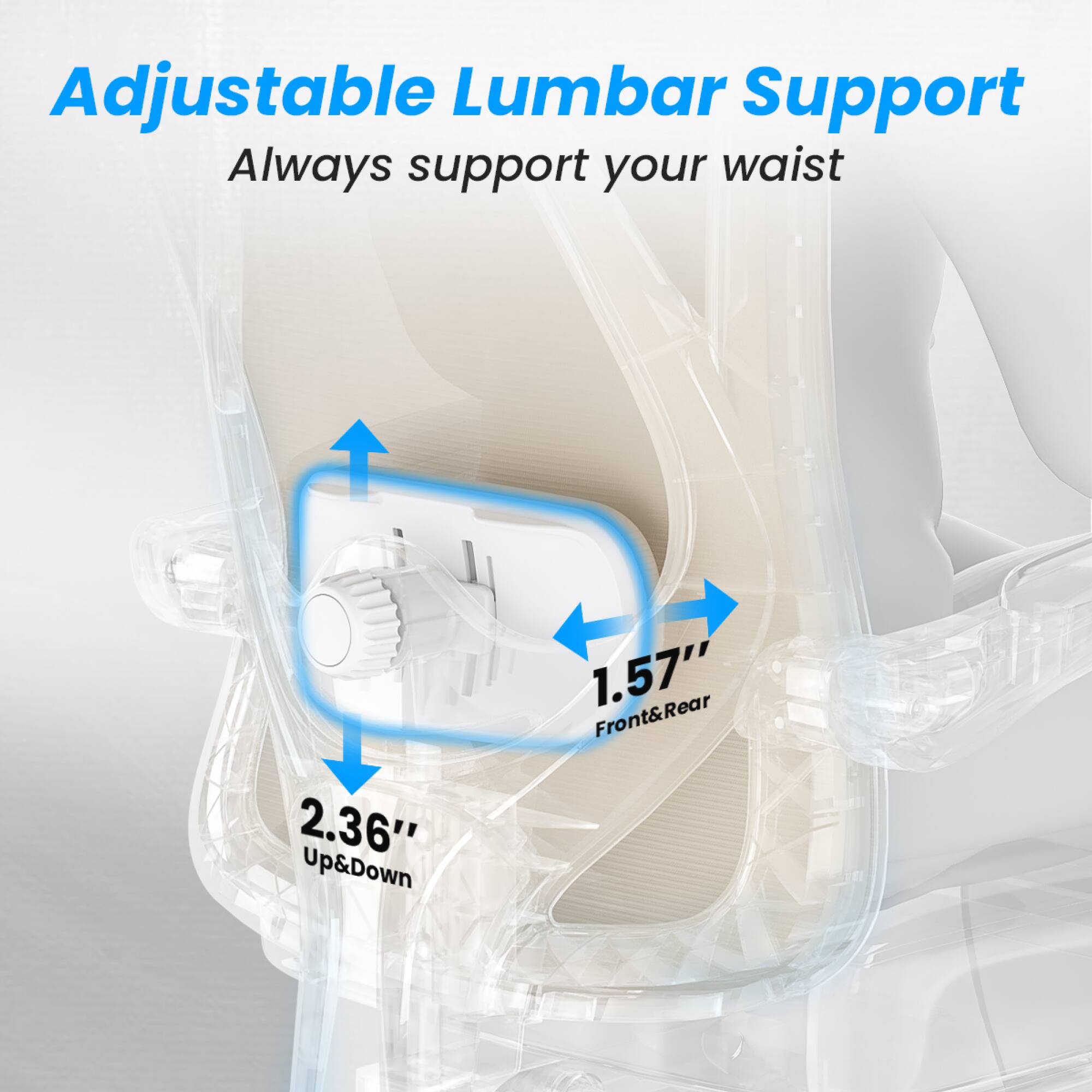 Adjustable Lumbar Support  
Always support your waist  

2.36" Up&Down  
1.57" Front&Rear