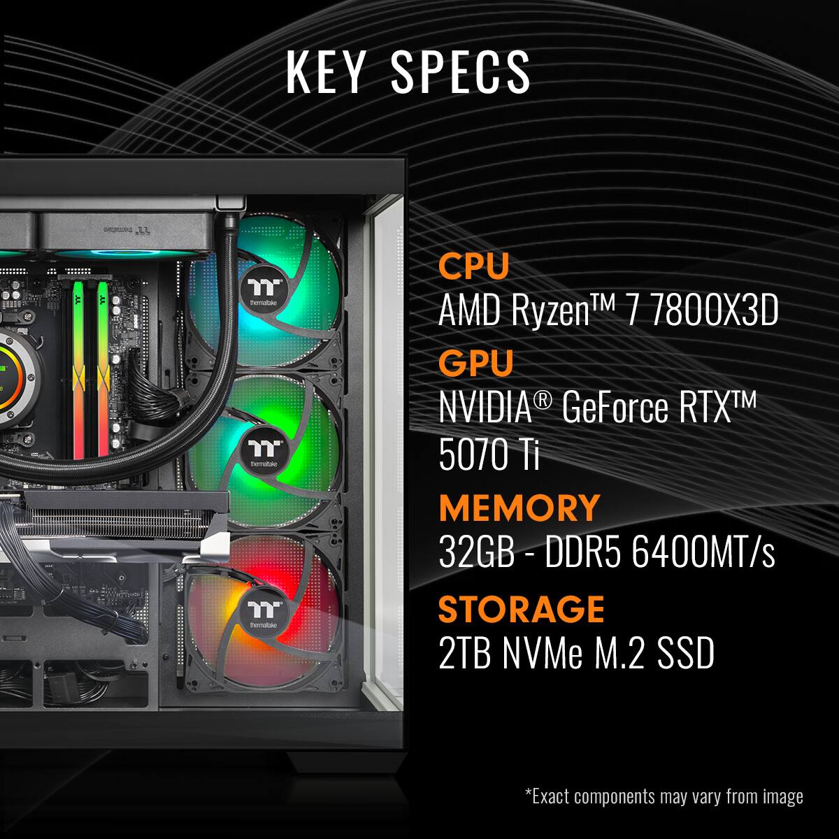 KEY SPECS - CPU: AMD Ryzen 7 7800X3D - GPU: NVIDIA GeForce RTX 5070 Ti - MEMORY: 32GB DDR4 6400MT/s - STORAGE: 2TB NVMe M.2 SSD